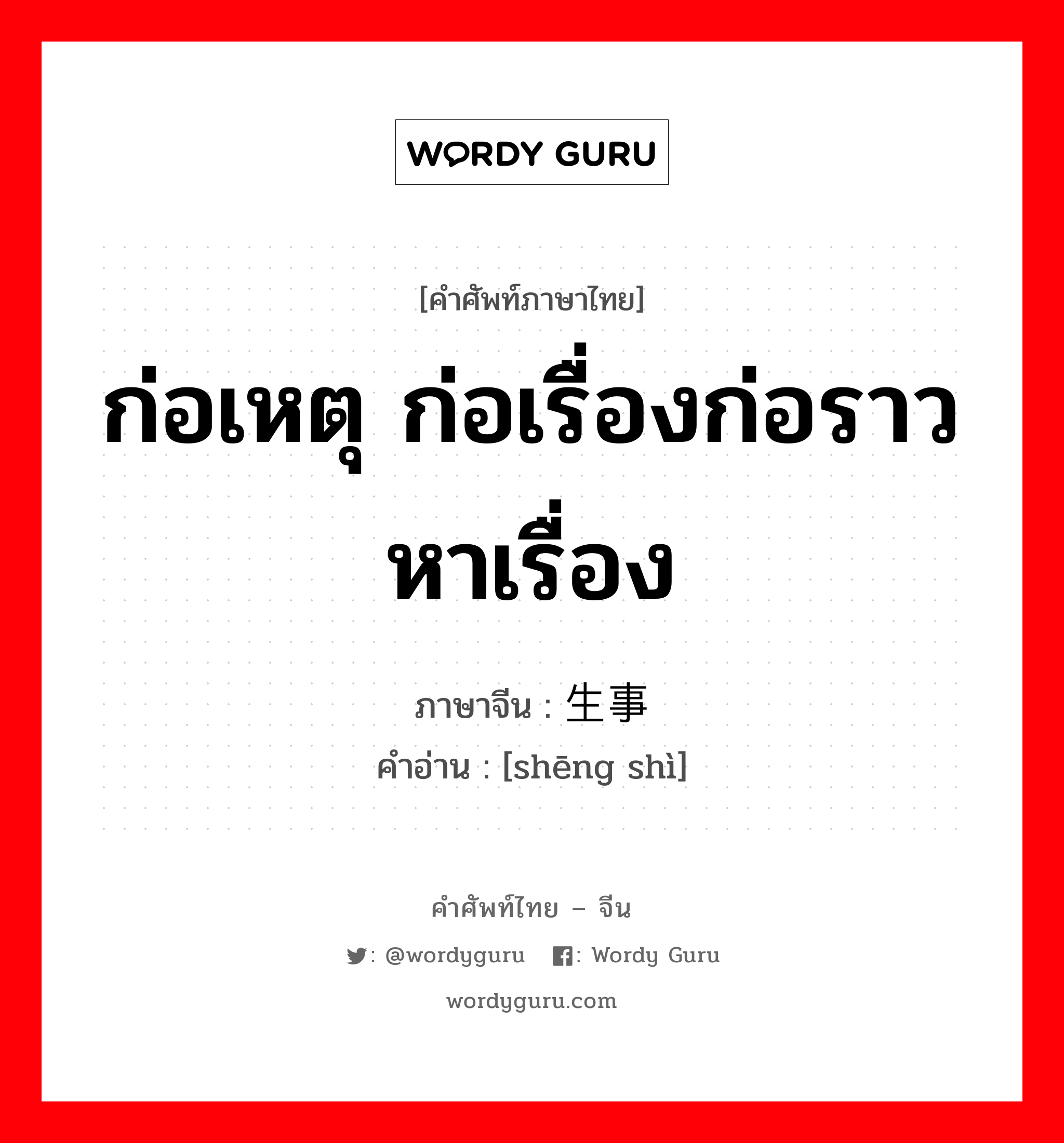 ก่อเหตุ ก่อเรื่องก่อราว หาเรื่อง ภาษาจีนคืออะไร, คำศัพท์ภาษาไทย - จีน ก่อเหตุ ก่อเรื่องก่อราว หาเรื่อง ภาษาจีน 生事 คำอ่าน [shēng shì]