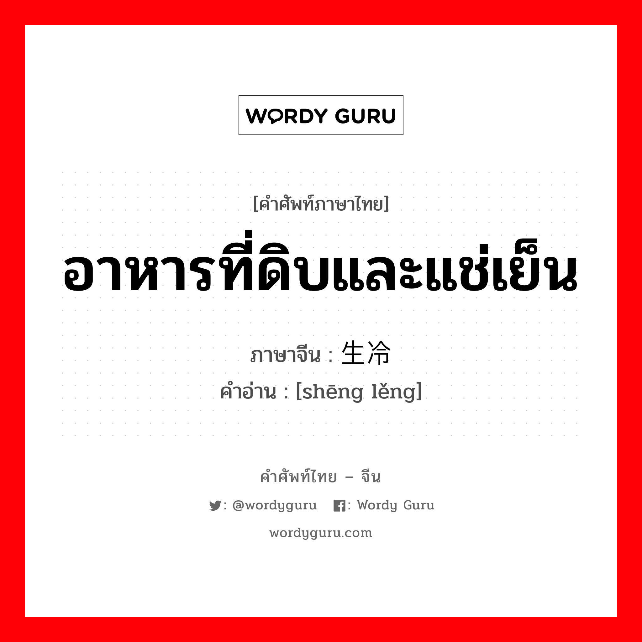 อาหารที่ดิบและแช่เย็น ภาษาจีนคืออะไร, คำศัพท์ภาษาไทย - จีน อาหารที่ดิบและแช่เย็น ภาษาจีน 生冷 คำอ่าน [shēng lěng]