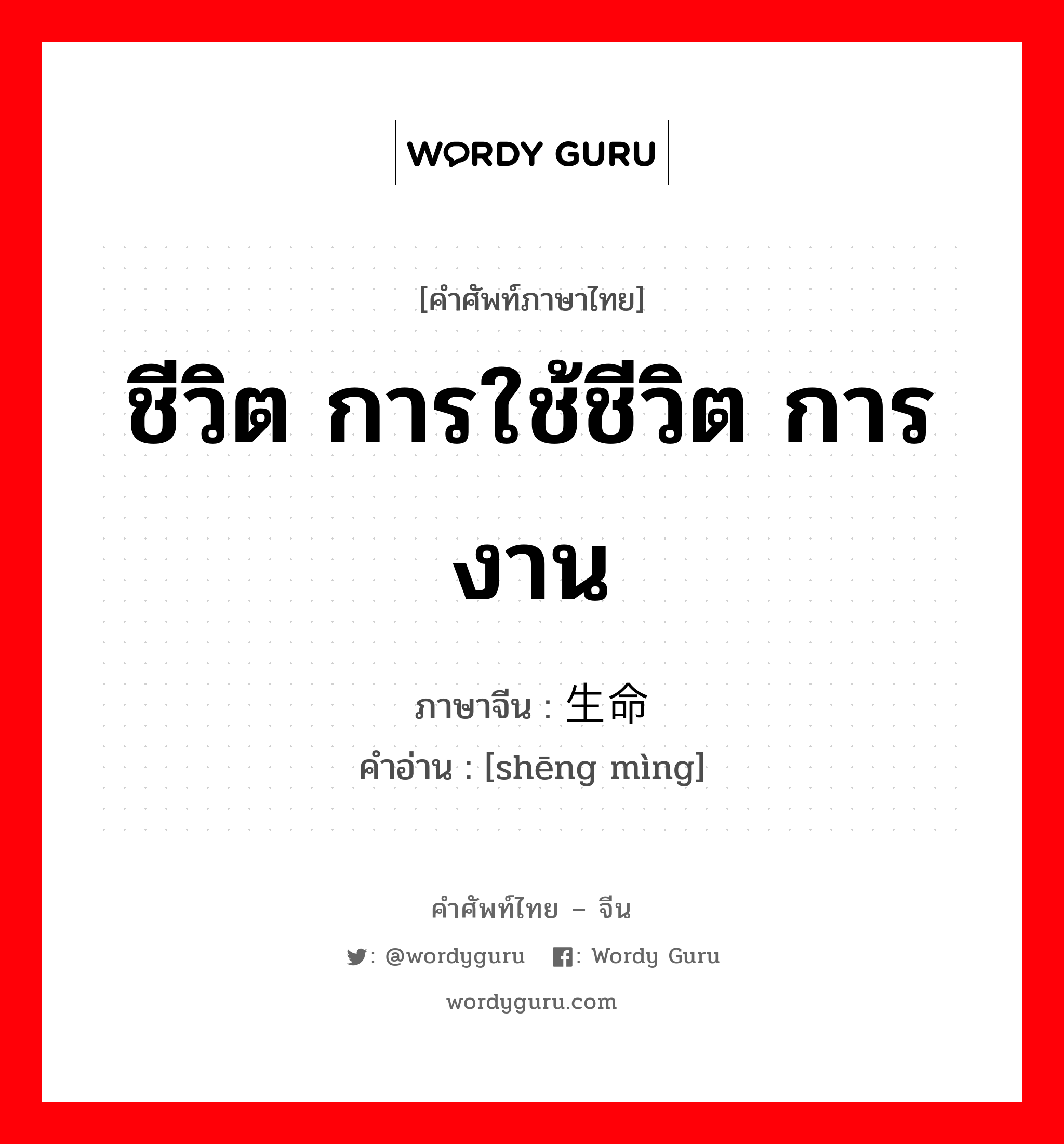 ชีวิต การใช้ชีวิต การงาน ภาษาจีนคืออะไร, คำศัพท์ภาษาไทย - จีน ชีวิต การใช้ชีวิต การงาน ภาษาจีน 生命 คำอ่าน [shēng mìng]