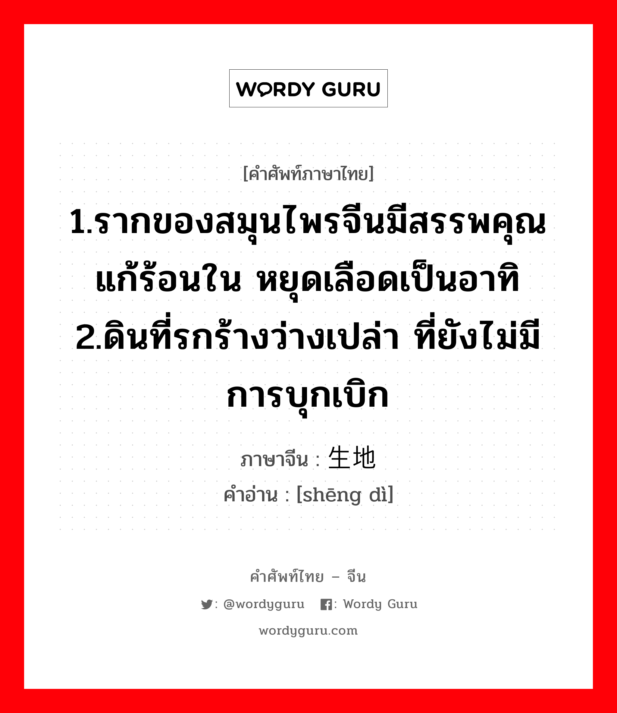 1.รากของสมุนไพรจีนมีสรรพคุณแก้ร้อนใน หยุดเลือดเป็นอาทิ 2.ดินที่รกร้างว่างเปล่า ที่ยังไม่มีการบุกเบิก ภาษาจีนคืออะไร, คำศัพท์ภาษาไทย - จีน 1.รากของสมุนไพรจีนมีสรรพคุณแก้ร้อนใน หยุดเลือดเป็นอาทิ 2.ดินที่รกร้างว่างเปล่า ที่ยังไม่มีการบุกเบิก ภาษาจีน 生地 คำอ่าน [shēng dì]