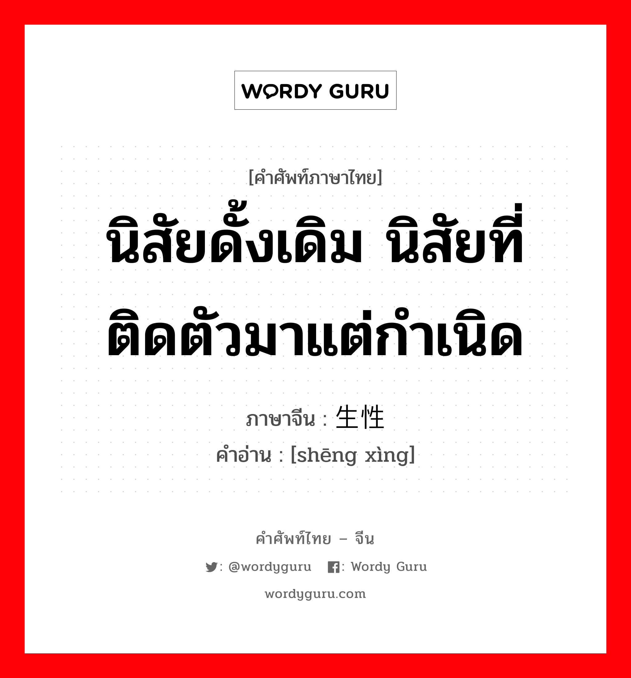 นิสัยดั้งเดิม นิสัยที่ติดตัวมาแต่กำเนิด ภาษาจีนคืออะไร, คำศัพท์ภาษาไทย - จีน นิสัยดั้งเดิม นิสัยที่ติดตัวมาแต่กำเนิด ภาษาจีน 生性 คำอ่าน [shēng xìng]