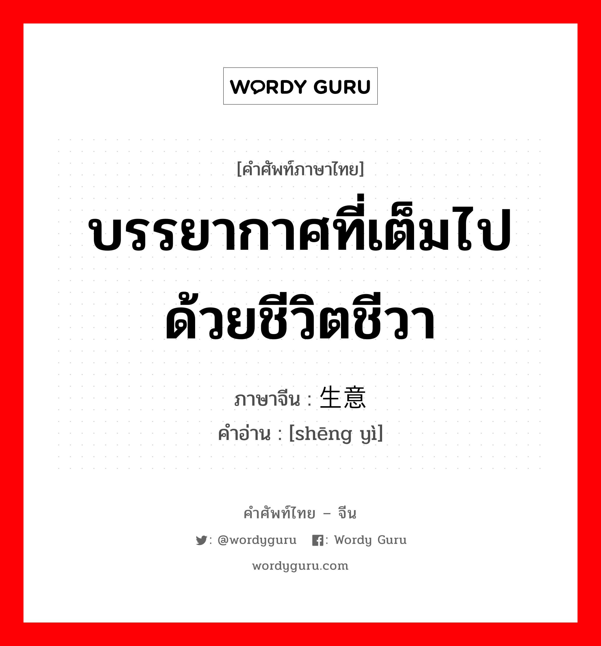 บรรยากาศที่เต็มไปด้วยชีวิตชีวา ภาษาจีนคืออะไร, คำศัพท์ภาษาไทย - จีน บรรยากาศที่เต็มไปด้วยชีวิตชีวา ภาษาจีน 生意 คำอ่าน [shēng yì]