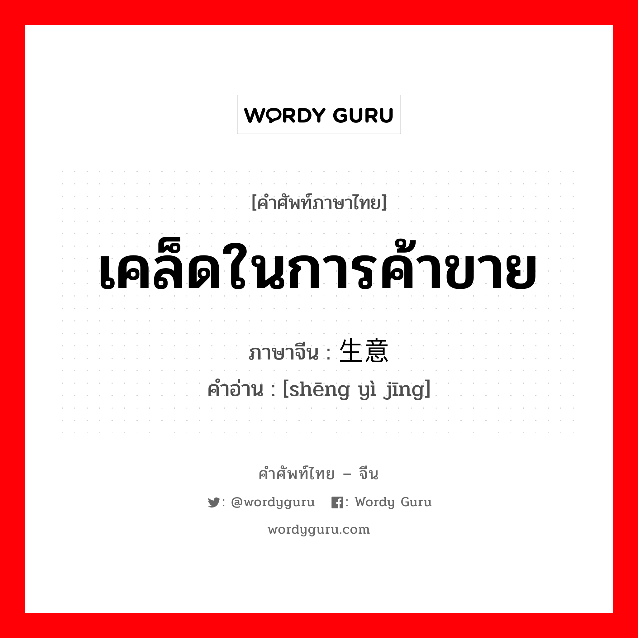 เคล็ดในการค้าขาย ภาษาจีนคืออะไร, คำศัพท์ภาษาไทย - จีน เคล็ดในการค้าขาย ภาษาจีน 生意经 คำอ่าน [shēng yì jīng]