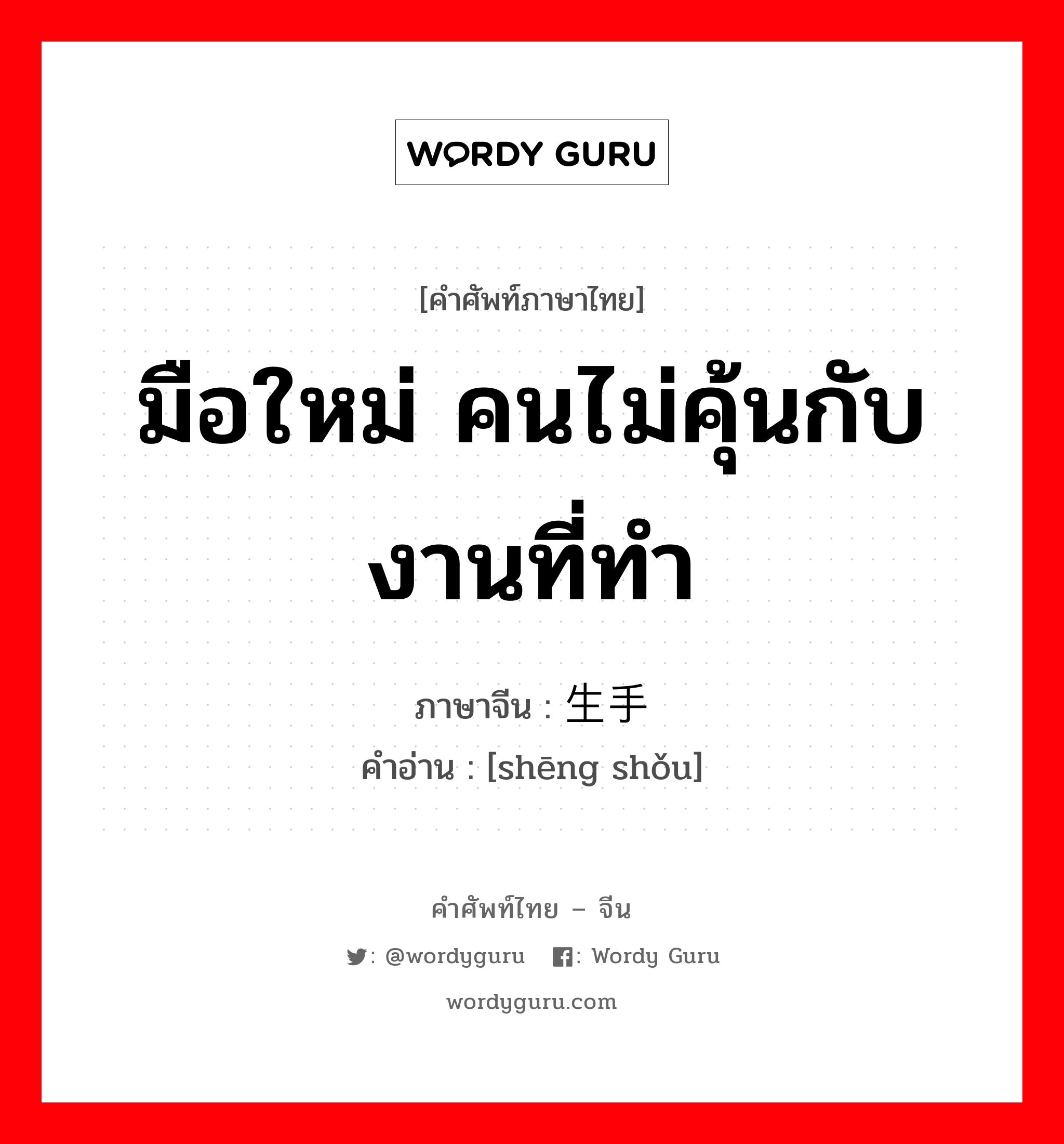 มือใหม่ คนไม่คุ้นกับงานที่ทำ ภาษาจีนคืออะไร, คำศัพท์ภาษาไทย - จีน มือใหม่ คนไม่คุ้นกับงานที่ทำ ภาษาจีน 生手 คำอ่าน [shēng shǒu]