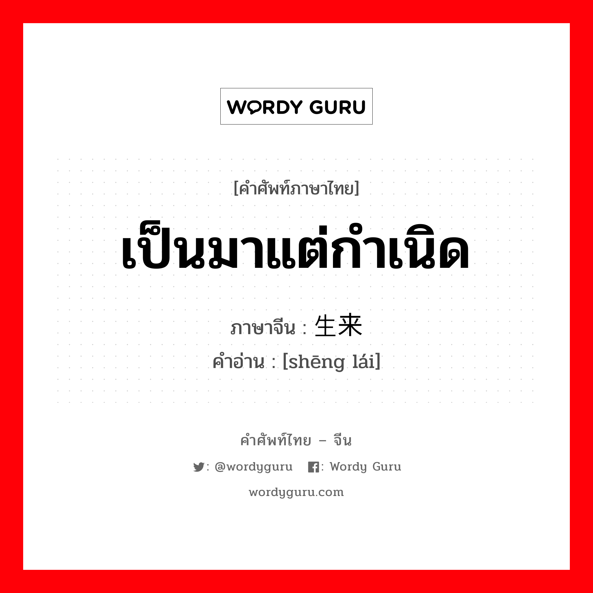 เป็นมาแต่กำเนิด ภาษาจีนคืออะไร, คำศัพท์ภาษาไทย - จีน เป็นมาแต่กำเนิด ภาษาจีน 生来 คำอ่าน [shēng lái]