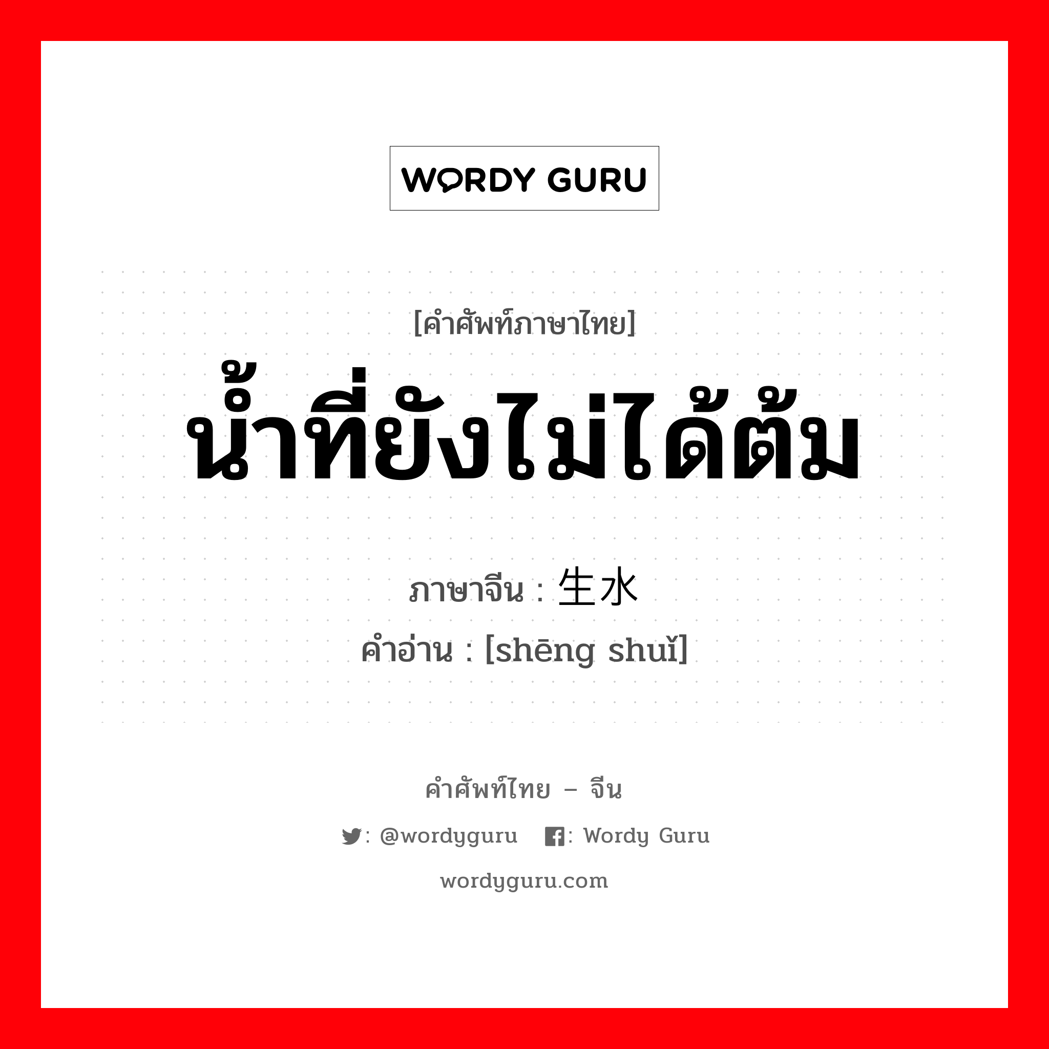 น้ำที่ยังไม่ได้ต้ม ภาษาจีนคืออะไร, คำศัพท์ภาษาไทย - จีน น้ำที่ยังไม่ได้ต้ม ภาษาจีน 生水 คำอ่าน [shēng shuǐ]