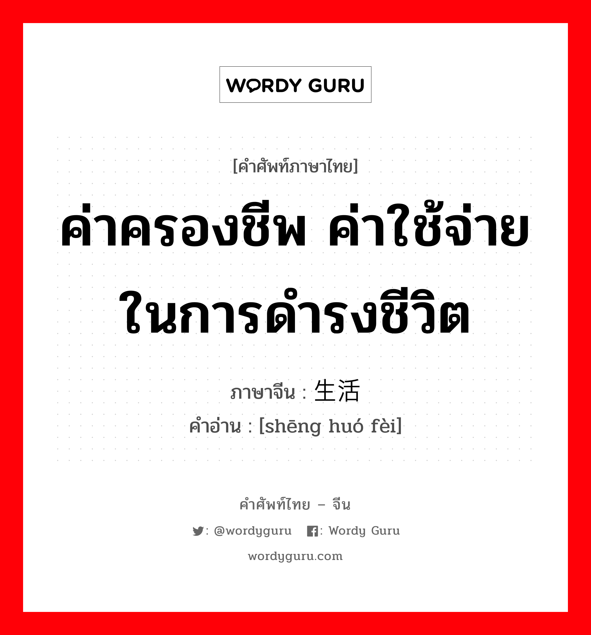 ค่าครองชีพ ค่าใช้จ่ายในการดำรงชีวิต ภาษาจีนคืออะไร, คำศัพท์ภาษาไทย - จีน ค่าครองชีพ ค่าใช้จ่ายในการดำรงชีวิต ภาษาจีน 生活费 คำอ่าน [shēng huó fèi]