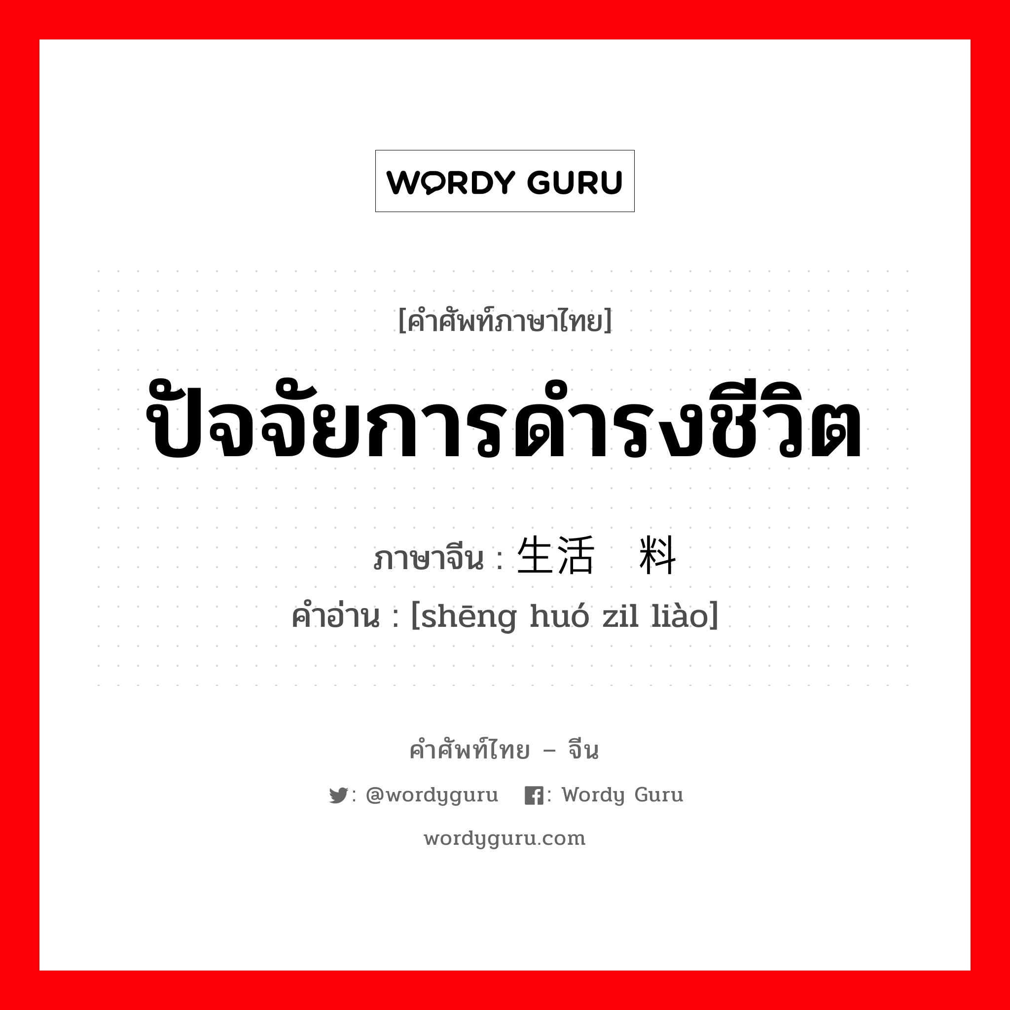 ปัจจัยการดำรงชีวิต ภาษาจีนคืออะไร, คำศัพท์ภาษาไทย - จีน ปัจจัยการดำรงชีวิต ภาษาจีน 生活资料 คำอ่าน [shēng huó zil liào]