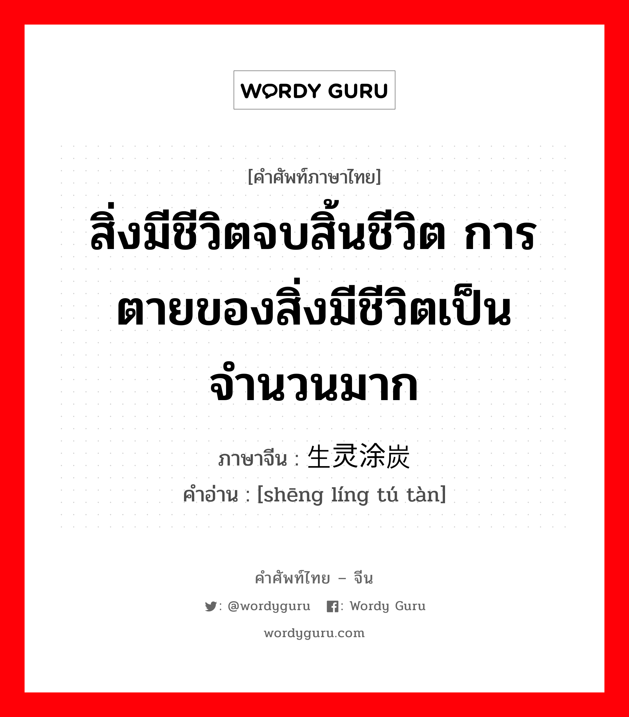 สิ่งมีชีวิตจบสิ้นชีวิต การตายของสิ่งมีชีวิตเป็นจำนวนมาก ภาษาจีนคืออะไร, คำศัพท์ภาษาไทย - จีน สิ่งมีชีวิตจบสิ้นชีวิต การตายของสิ่งมีชีวิตเป็นจำนวนมาก ภาษาจีน 生灵涂炭 คำอ่าน [shēng líng tú tàn]