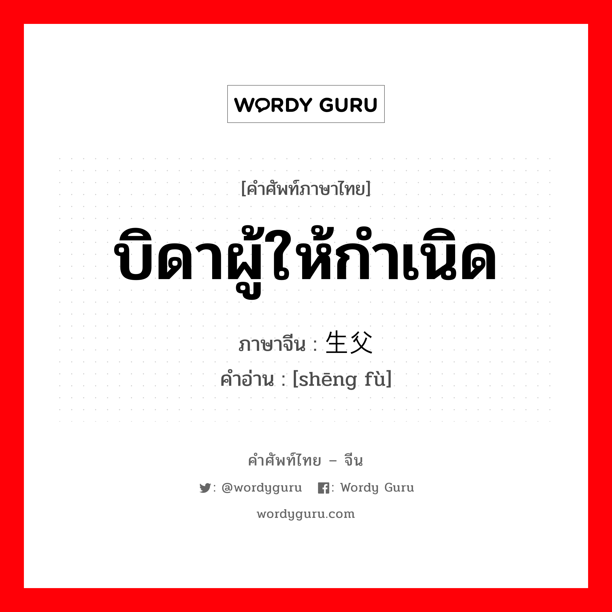 บิดาผู้ให้กำเนิด ภาษาจีนคืออะไร, คำศัพท์ภาษาไทย - จีน บิดาผู้ให้กำเนิด ภาษาจีน 生父 คำอ่าน [shēng fù]