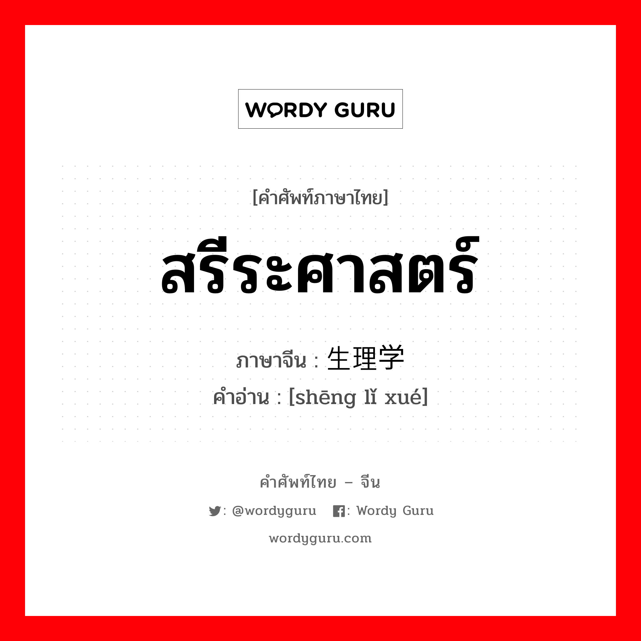 สรีระศาสตร์ ภาษาจีนคืออะไร, คำศัพท์ภาษาไทย - จีน สรีระศาสตร์ ภาษาจีน 生理学 คำอ่าน [shēng lǐ xué]