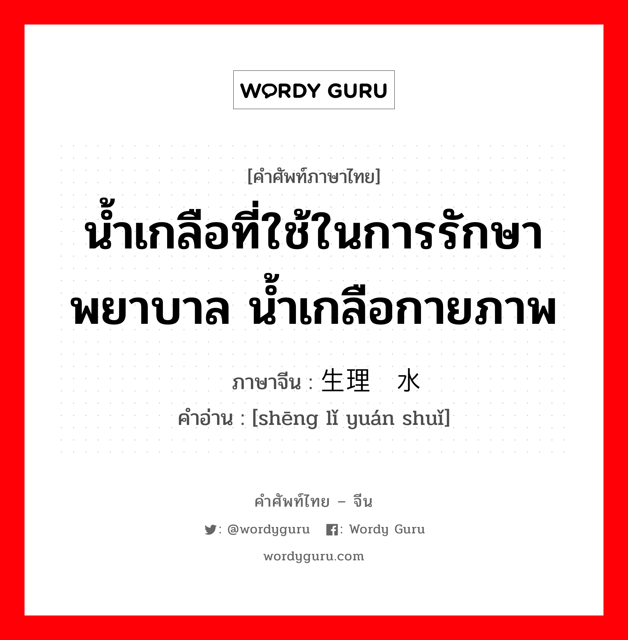 น้ำเกลือที่ใช้ในการรักษาพยาบาล น้ำเกลือกายภาพ ภาษาจีนคืออะไร, คำศัพท์ภาษาไทย - จีน น้ำเกลือที่ใช้ในการรักษาพยาบาล น้ำเกลือกายภาพ ภาษาจีน 生理盐水 คำอ่าน [shēng lǐ yuán shuǐ]