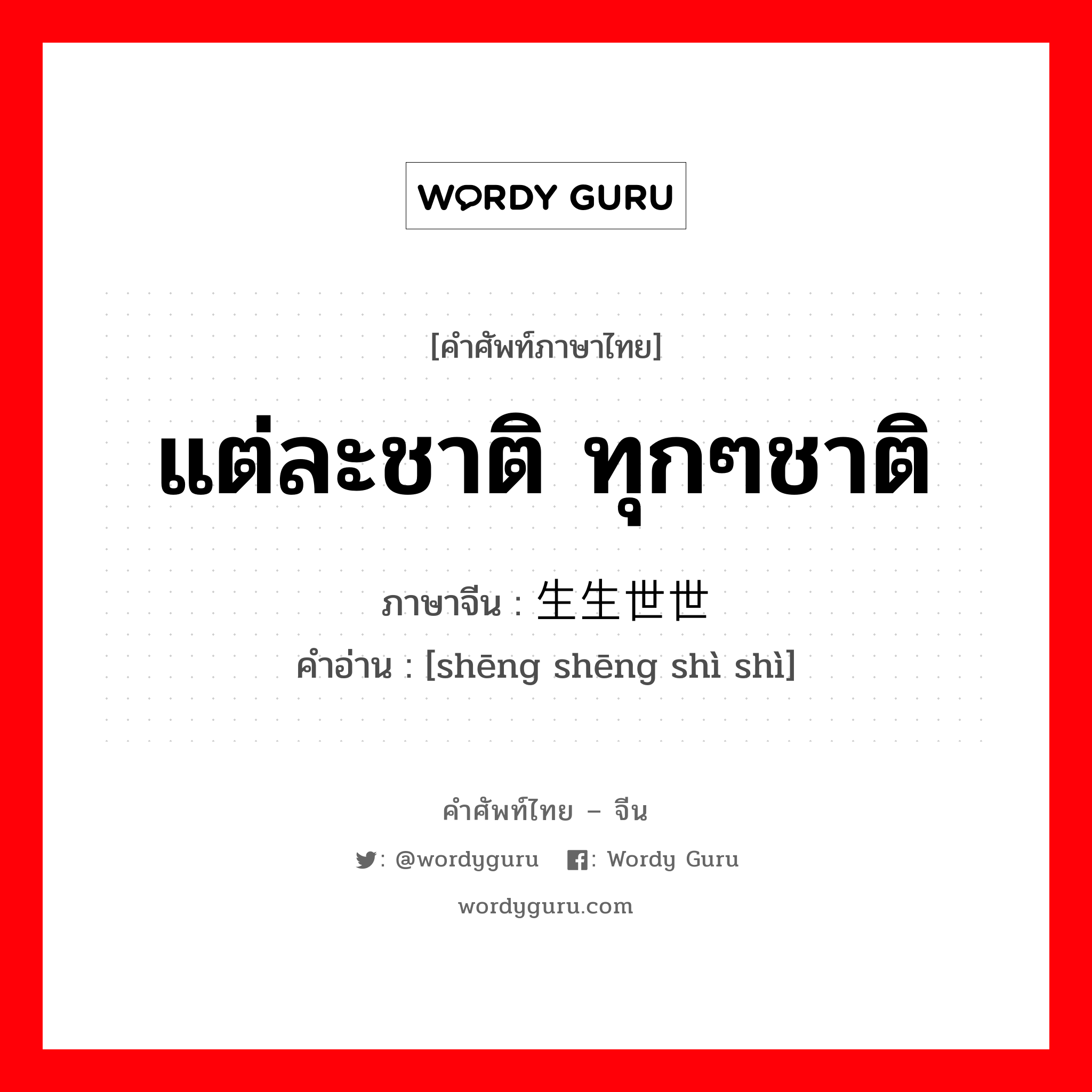 แต่ละชาติ ทุกๆชาติ ภาษาจีนคืออะไร, คำศัพท์ภาษาไทย - จีน แต่ละชาติ ทุกๆชาติ ภาษาจีน 生生世世 คำอ่าน [shēng shēng shì shì]