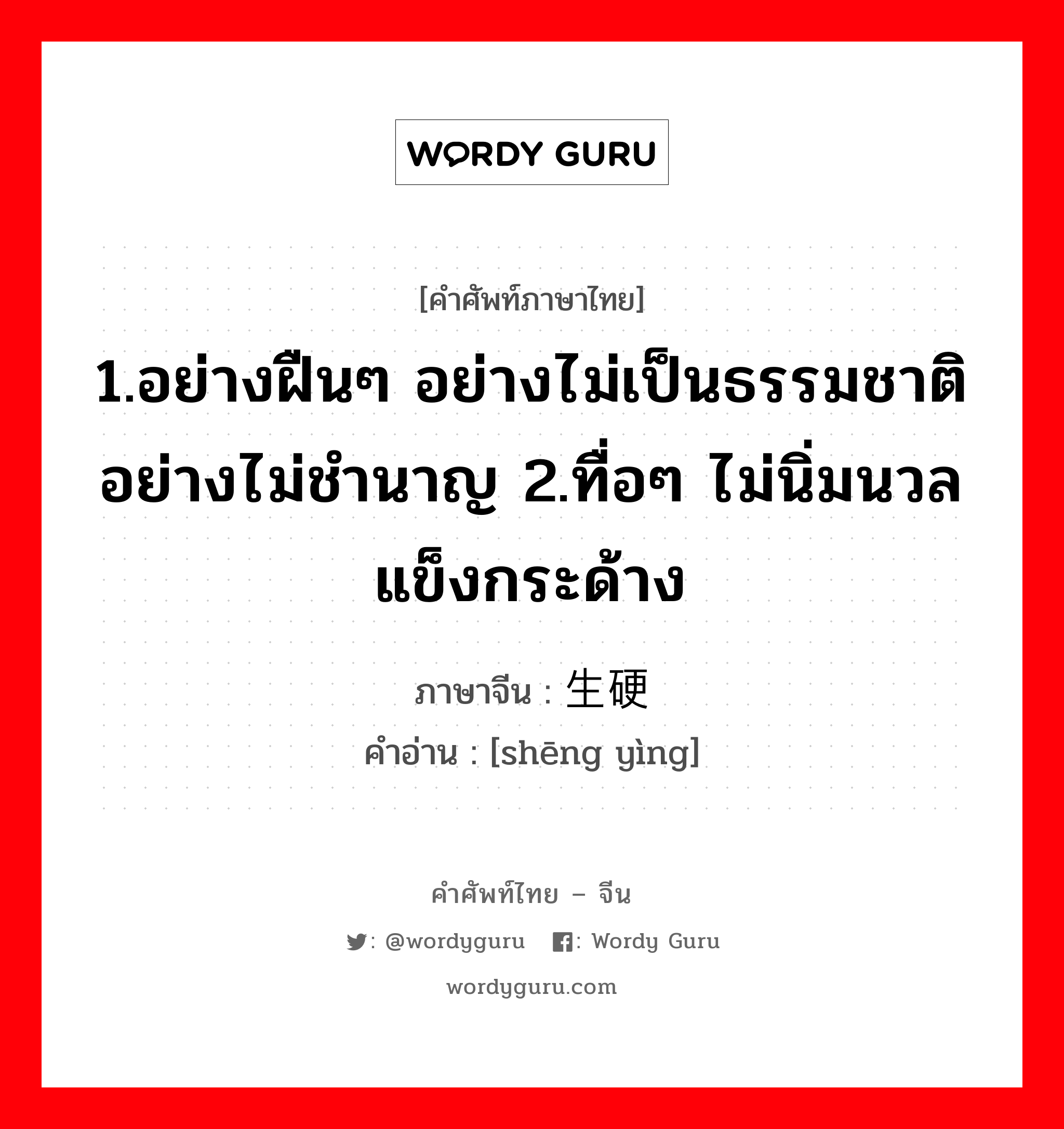 1.อย่างฝืนๆ อย่างไม่เป็นธรรมชาติ อย่างไม่ชำนาญ 2.ทื่อๆ ไม่นิ่มนวล แข็งกระด้าง ภาษาจีนคืออะไร, คำศัพท์ภาษาไทย - จีน 1.อย่างฝืนๆ อย่างไม่เป็นธรรมชาติ อย่างไม่ชำนาญ 2.ทื่อๆ ไม่นิ่มนวล แข็งกระด้าง ภาษาจีน 生硬 คำอ่าน [shēng yìng]