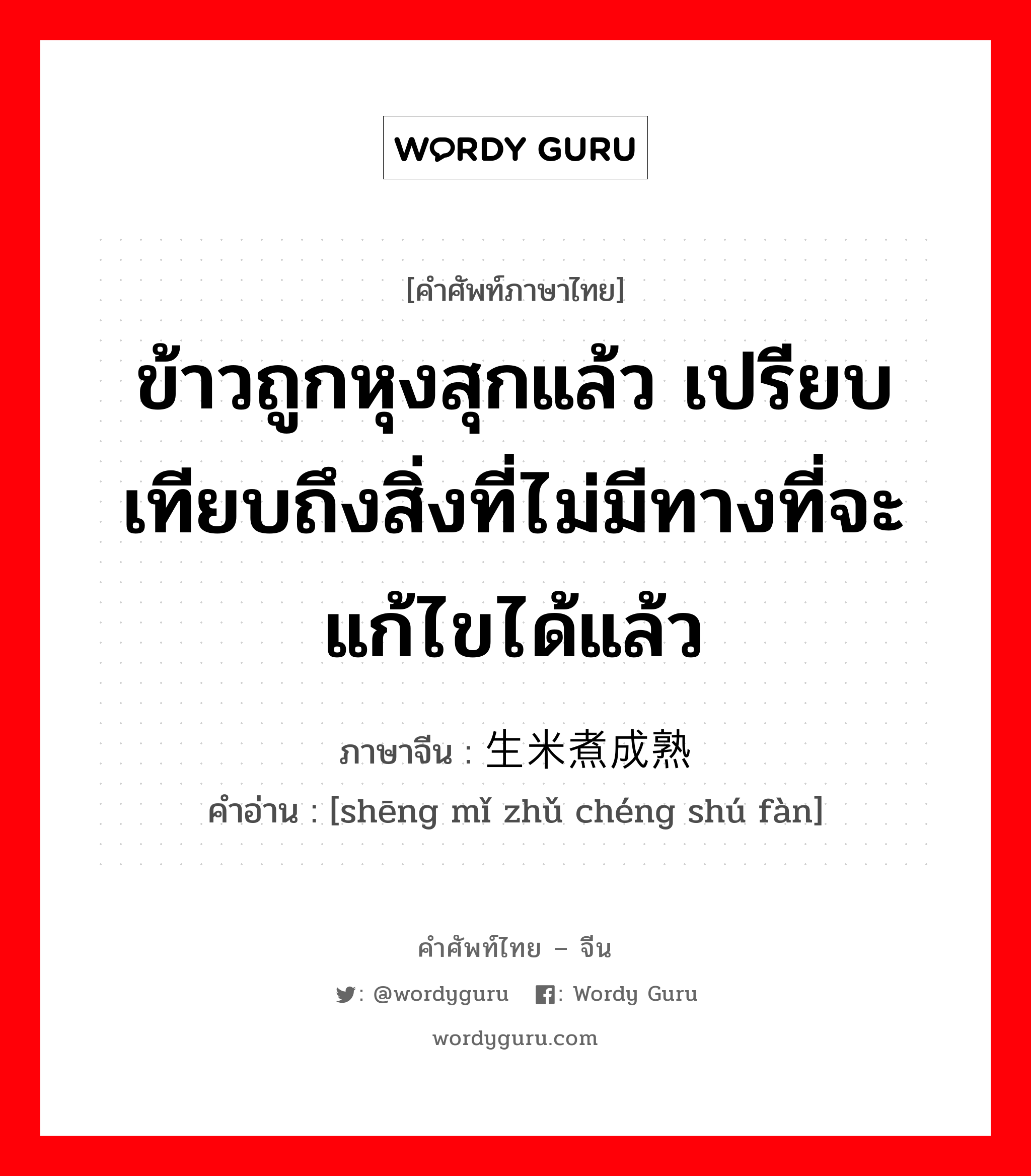 ข้าวถูกหุงสุกแล้ว เปรียบเทียบถึงสิ่งที่ไม่มีทางที่จะแก้ไขได้แล้ว ภาษาจีนคืออะไร, คำศัพท์ภาษาไทย - จีน ข้าวถูกหุงสุกแล้ว เปรียบเทียบถึงสิ่งที่ไม่มีทางที่จะแก้ไขได้แล้ว ภาษาจีน 生米煮成熟饭 คำอ่าน [shēng mǐ zhǔ chéng shú fàn]