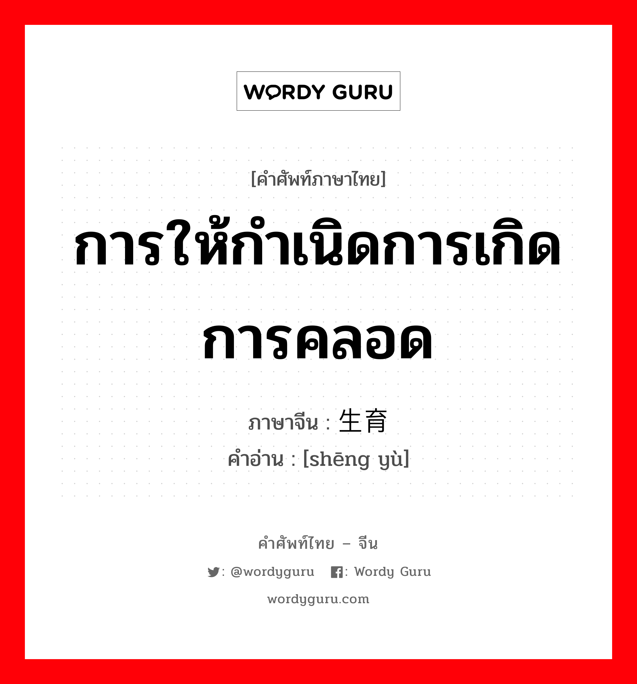 การให้กำเนิดการเกิด การคลอด ภาษาจีนคืออะไร, คำศัพท์ภาษาไทย - จีน การให้กำเนิดการเกิด การคลอด ภาษาจีน 生育 คำอ่าน [shēng yù]