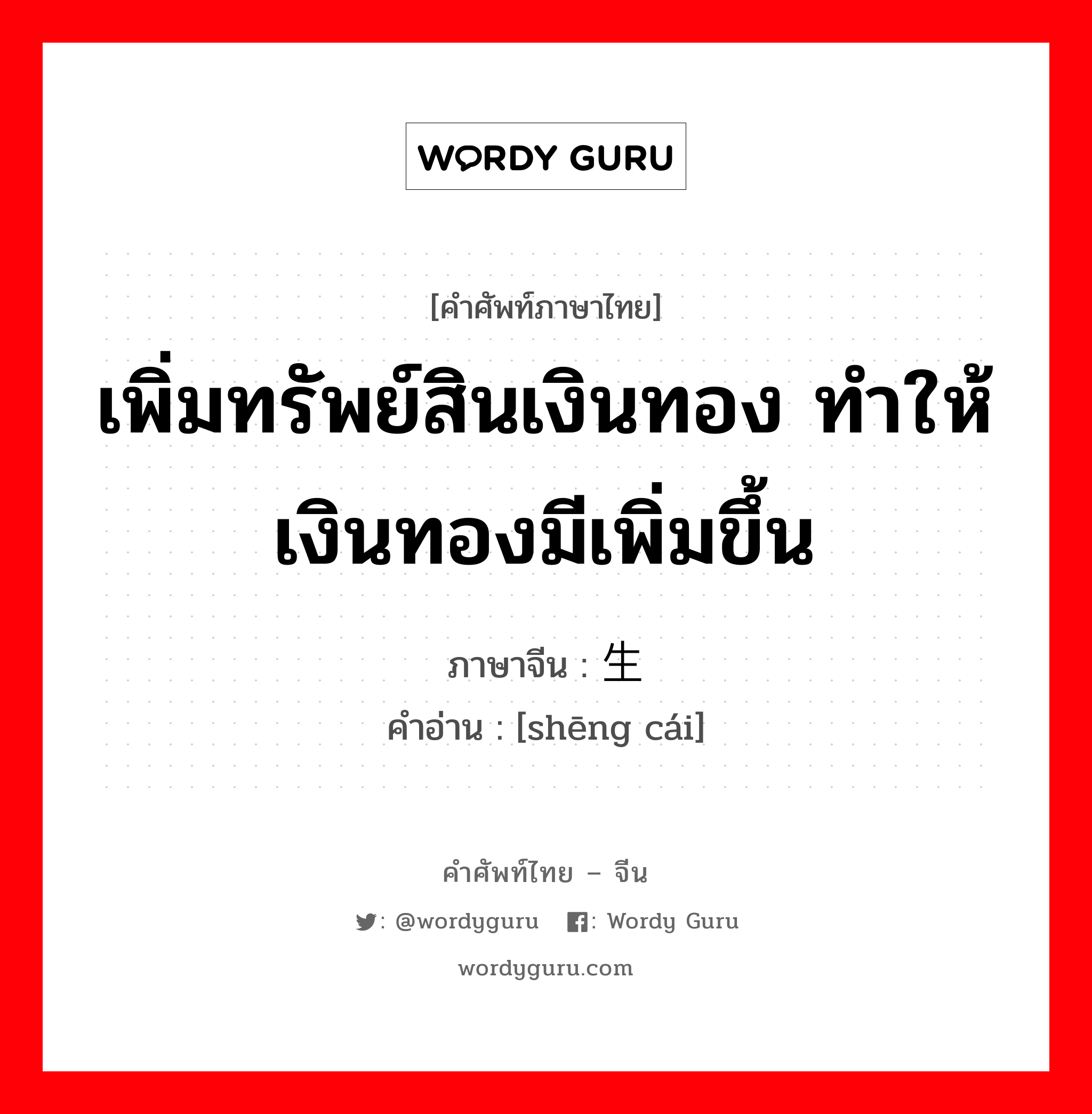 เพิ่มทรัพย์สินเงินทอง ทำให้เงินทองมีเพิ่มขึ้น ภาษาจีนคืออะไร, คำศัพท์ภาษาไทย - จีน เพิ่มทรัพย์สินเงินทอง ทำให้เงินทองมีเพิ่มขึ้น ภาษาจีน 生财 คำอ่าน [shēng cái]