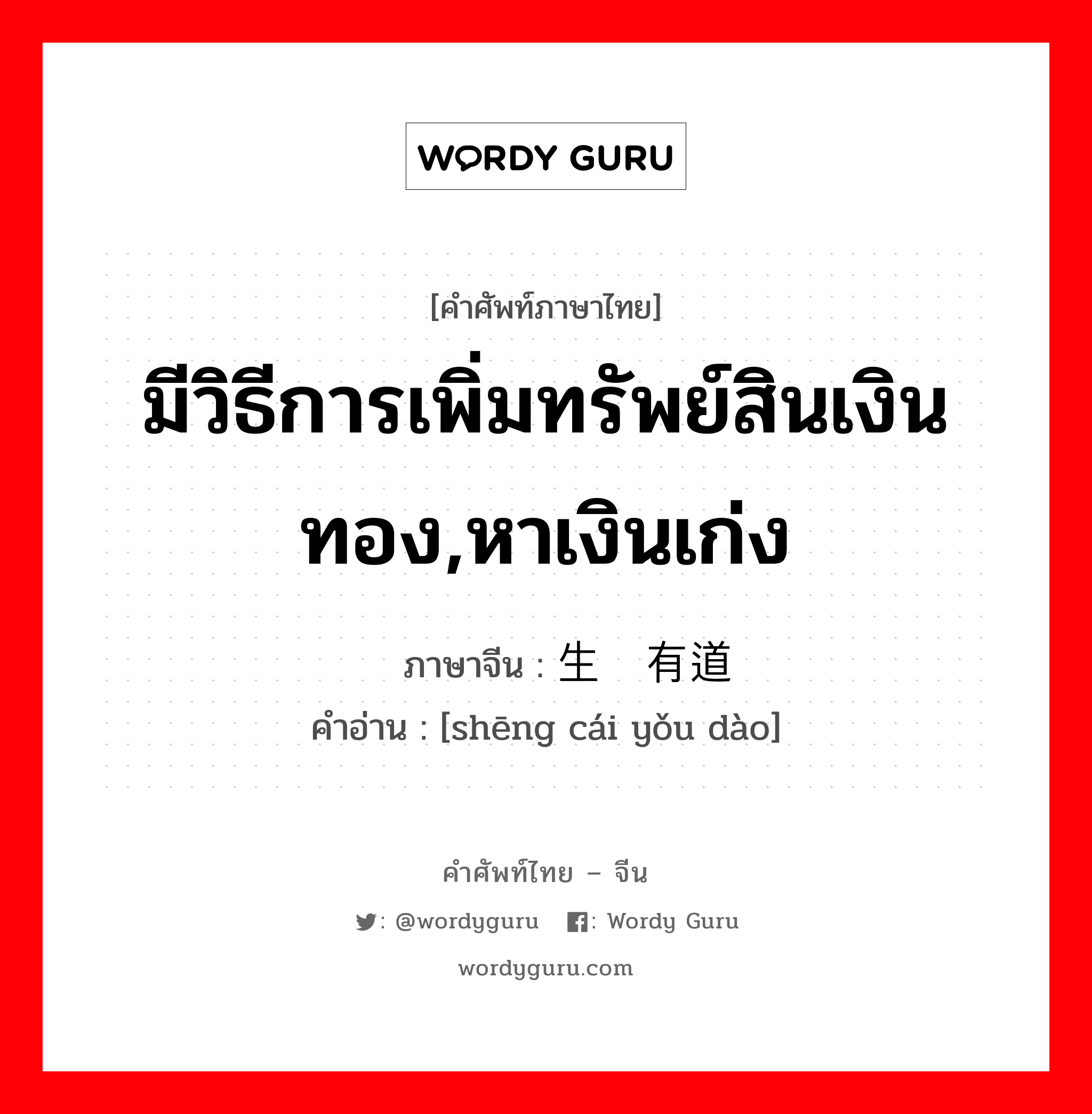 มีวิธีการเพิ่มทรัพย์สินเงินทอง,หาเงินเก่ง ภาษาจีนคืออะไร, คำศัพท์ภาษาไทย - จีน มีวิธีการเพิ่มทรัพย์สินเงินทอง,หาเงินเก่ง ภาษาจีน 生财有道 คำอ่าน [shēng cái yǒu dào]