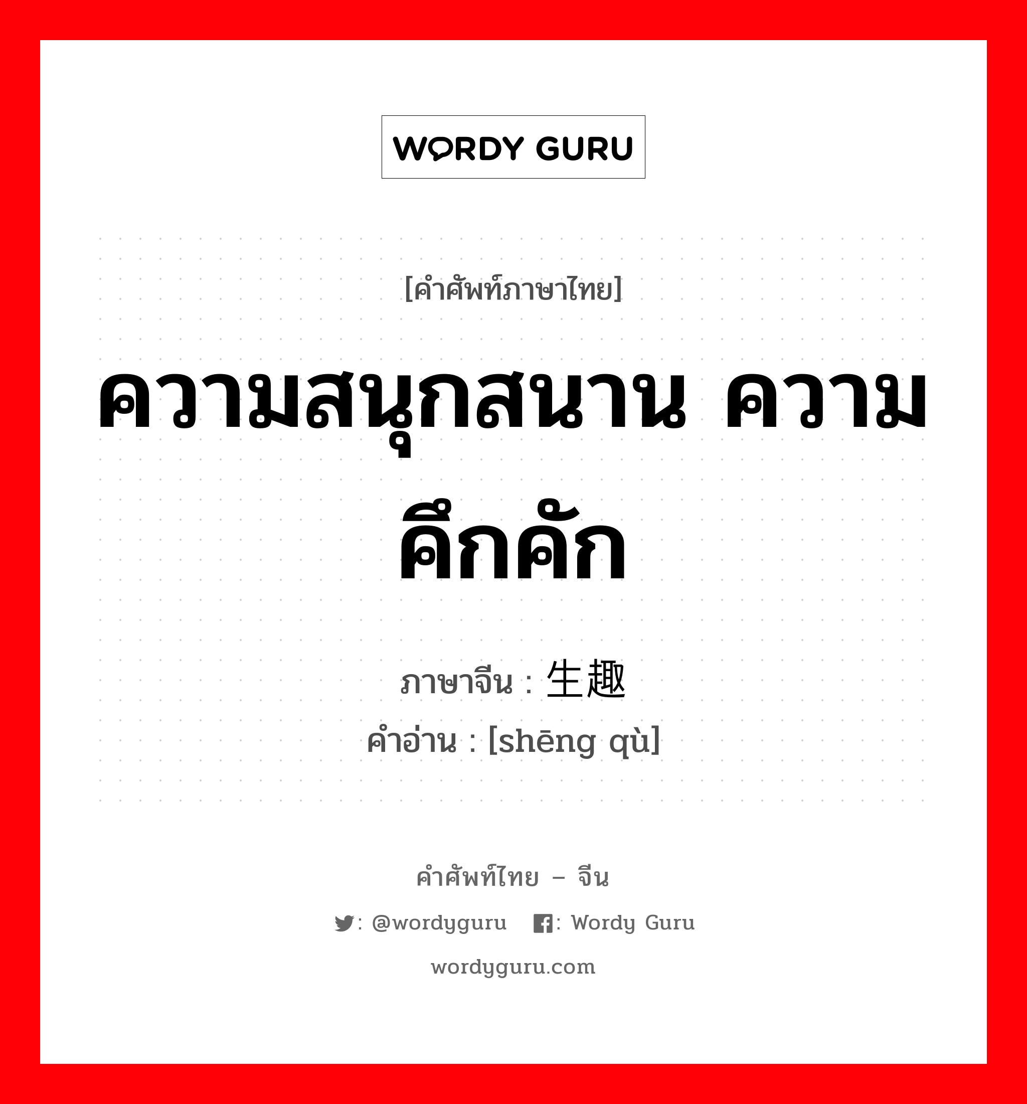 ความสนุกสนาน ความคึกคัก ภาษาจีนคืออะไร, คำศัพท์ภาษาไทย - จีน ความสนุกสนาน ความคึกคัก ภาษาจีน 生趣 คำอ่าน [shēng qù]