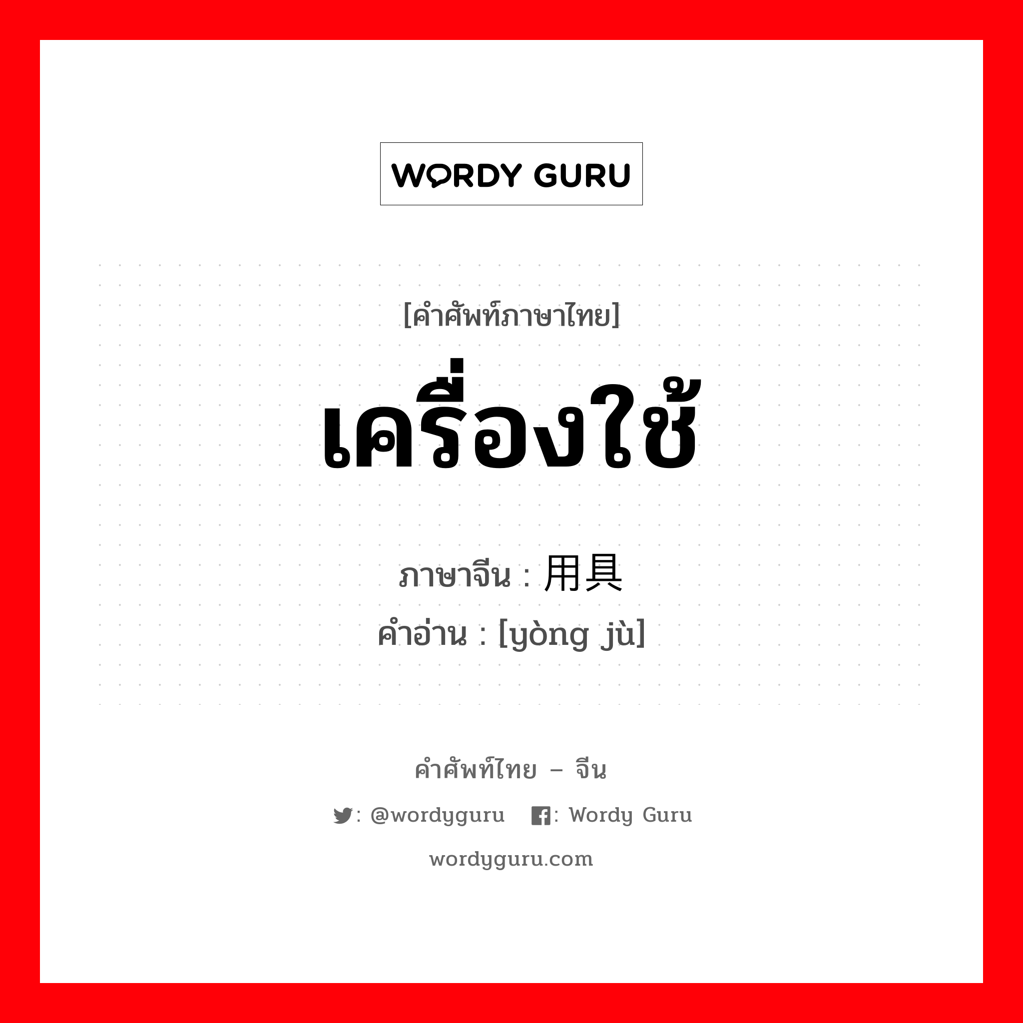 เครื่องใช้ ภาษาจีนคืออะไร, คำศัพท์ภาษาไทย - จีน เครื่องใช้ ภาษาจีน 用具 คำอ่าน [yòng jù]