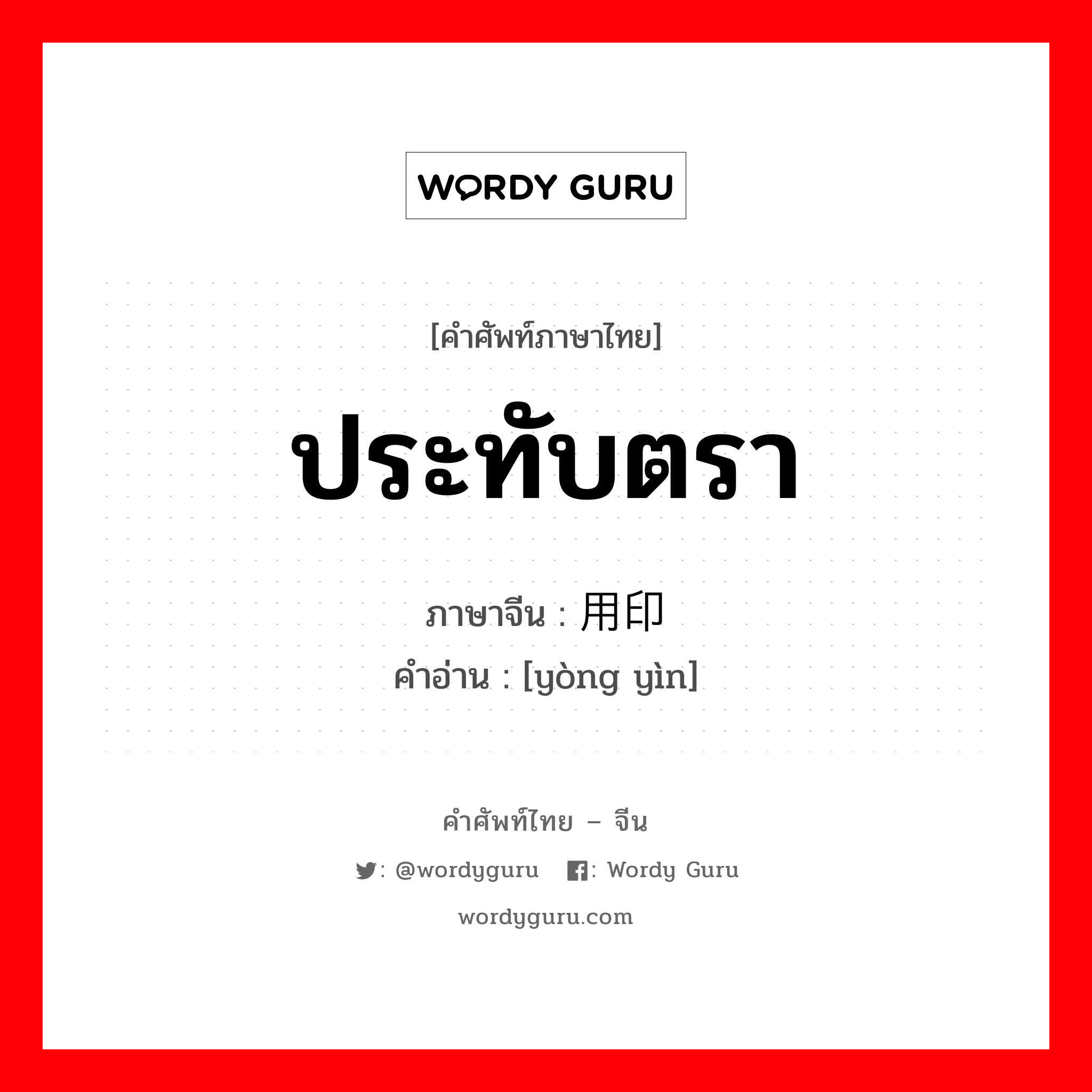 ประทับตรา ภาษาจีนคืออะไร, คำศัพท์ภาษาไทย - จีน ประทับตรา ภาษาจีน 用印 คำอ่าน [yòng yìn]