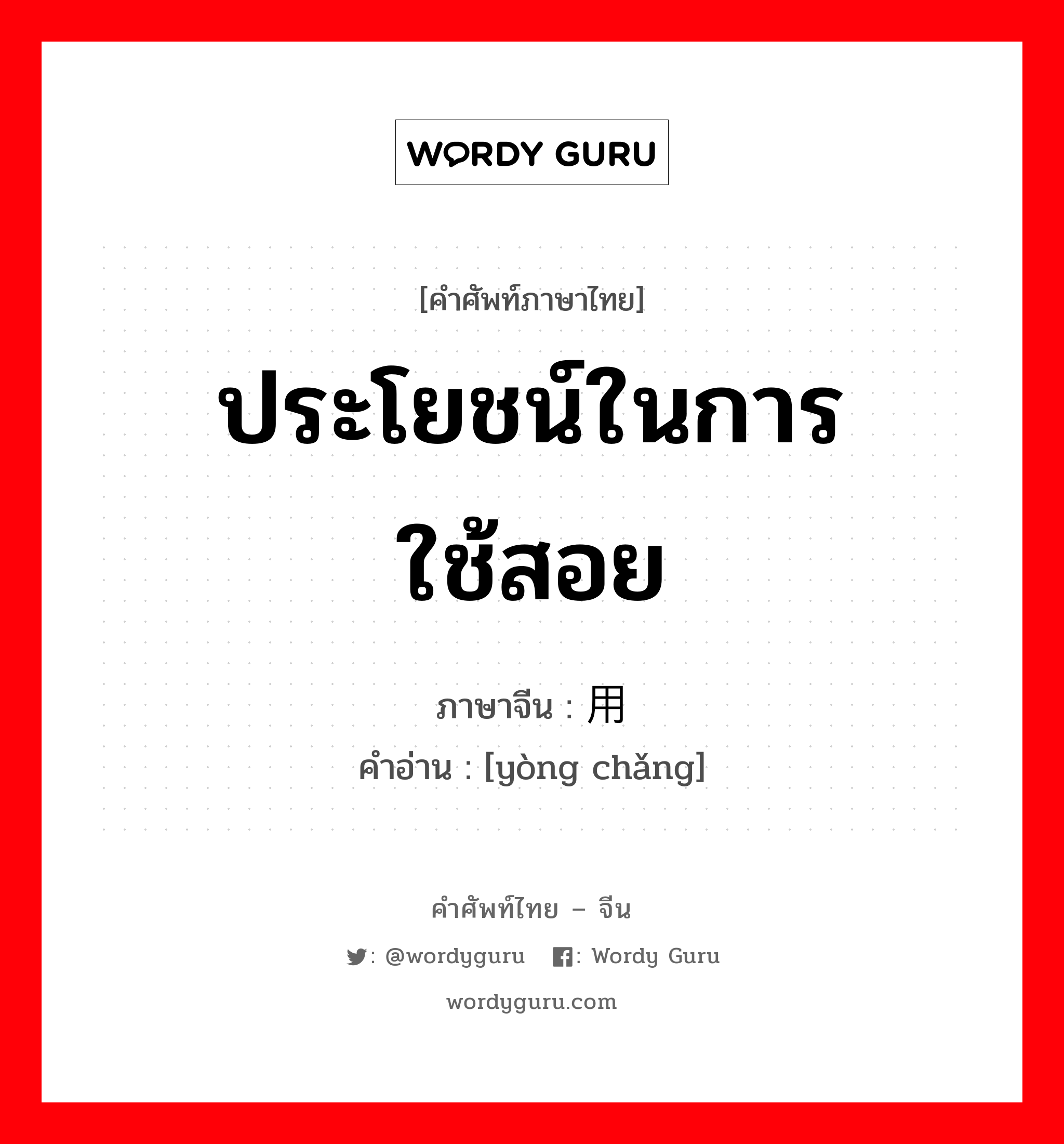 ประโยชน์ในการใช้สอย ภาษาจีนคืออะไร, คำศัพท์ภาษาไทย - จีน ประโยชน์ในการใช้สอย ภาษาจีน 用场 คำอ่าน [yòng chǎng]