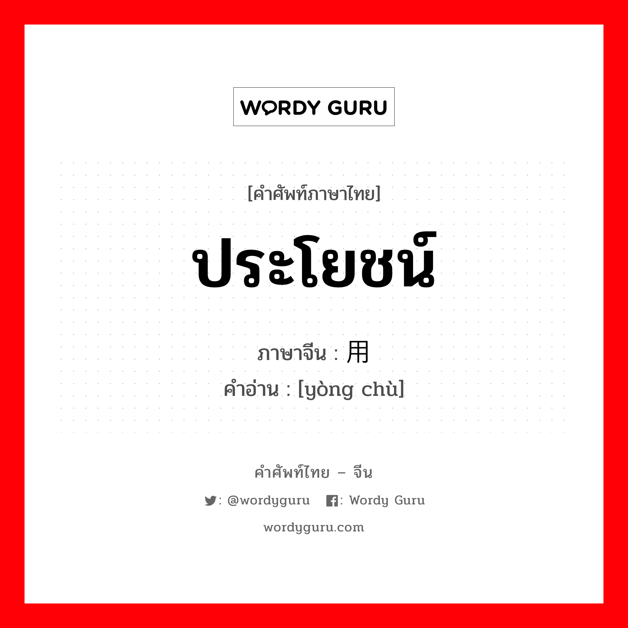 ประโยชน์ ภาษาจีนคืออะไร, คำศัพท์ภาษาไทย - จีน ประโยชน์ ภาษาจีน 用处 คำอ่าน [yòng chù]