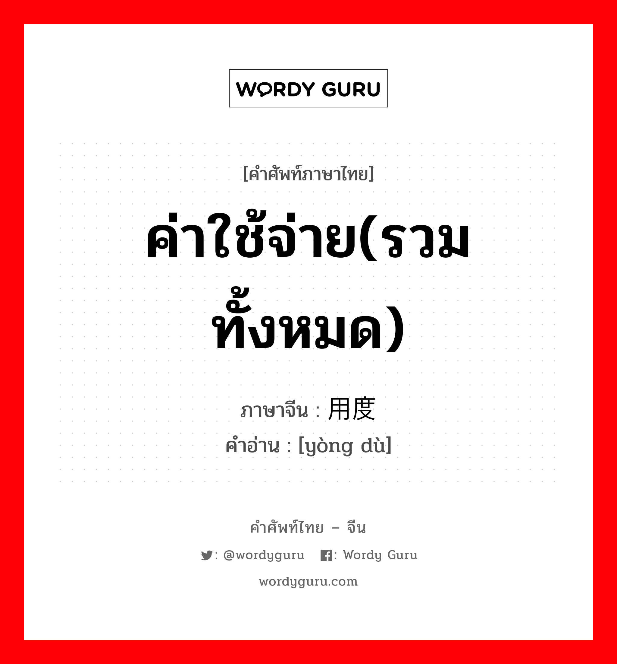 ค่าใช้จ่าย(รวมทั้งหมด) ภาษาจีนคืออะไร, คำศัพท์ภาษาไทย - จีน ค่าใช้จ่าย(รวมทั้งหมด) ภาษาจีน 用度 คำอ่าน [yòng dù]