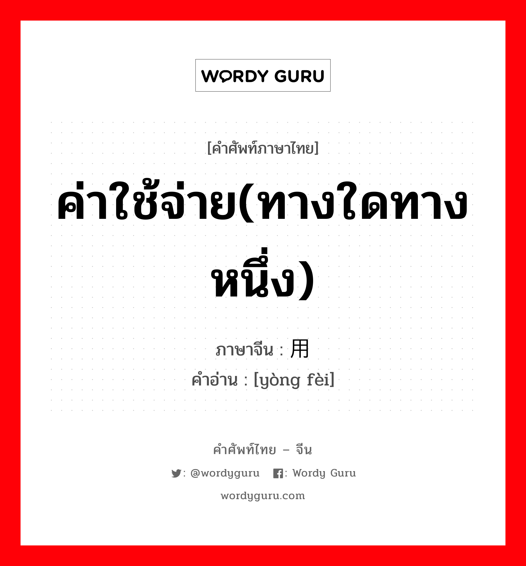 ค่าใช้จ่าย(ทางใดทางหนึ่ง) ภาษาจีนคืออะไร, คำศัพท์ภาษาไทย - จีน ค่าใช้จ่าย(ทางใดทางหนึ่ง) ภาษาจีน 用费 คำอ่าน [yòng fèi]