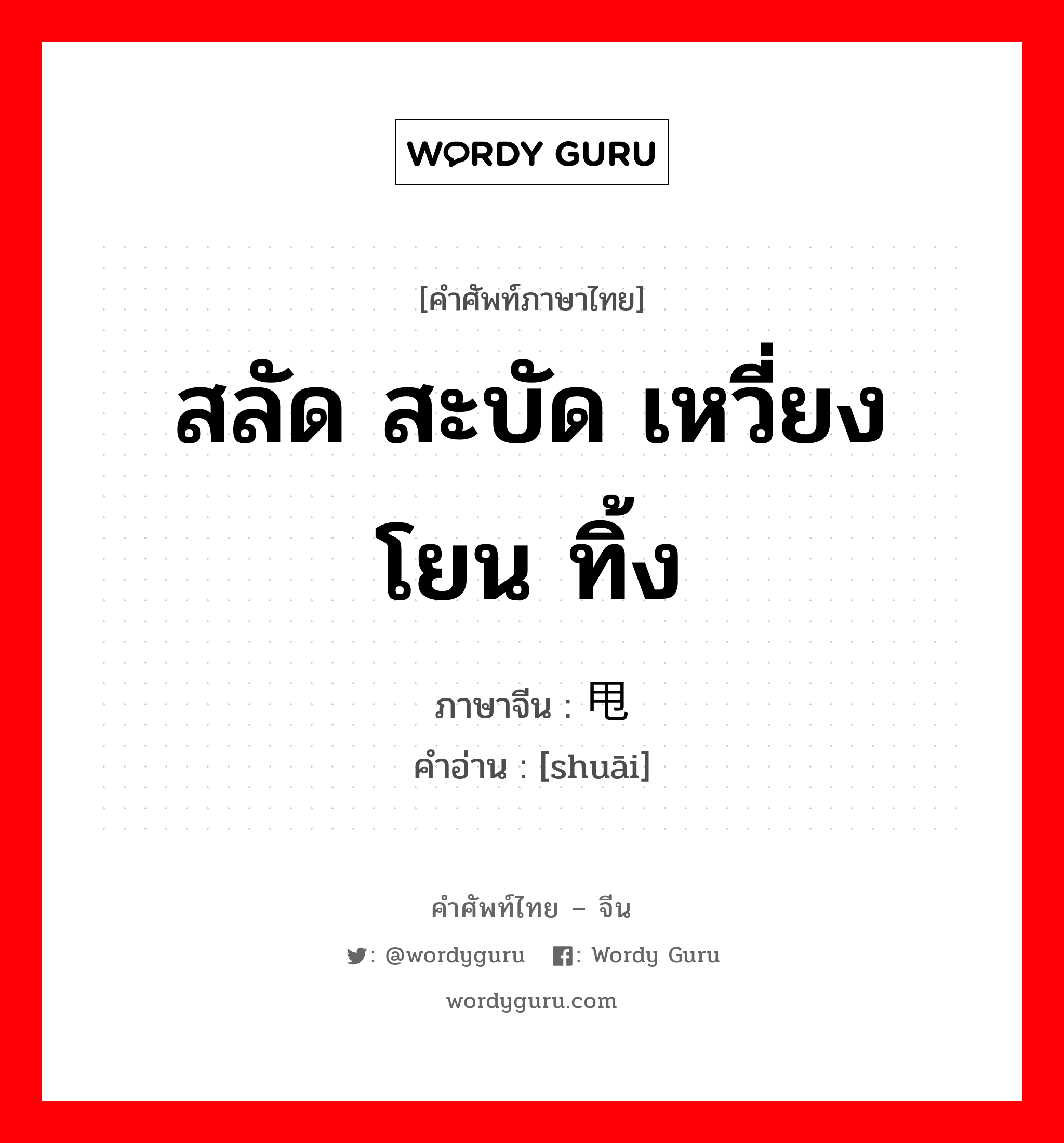 สลัด สะบัด เหวี่ยง โยน ทิ้ง ภาษาจีนคืออะไร, คำศัพท์ภาษาไทย - จีน สลัด สะบัด เหวี่ยง โยน ทิ้ง ภาษาจีน 甩 คำอ่าน [shuāi]