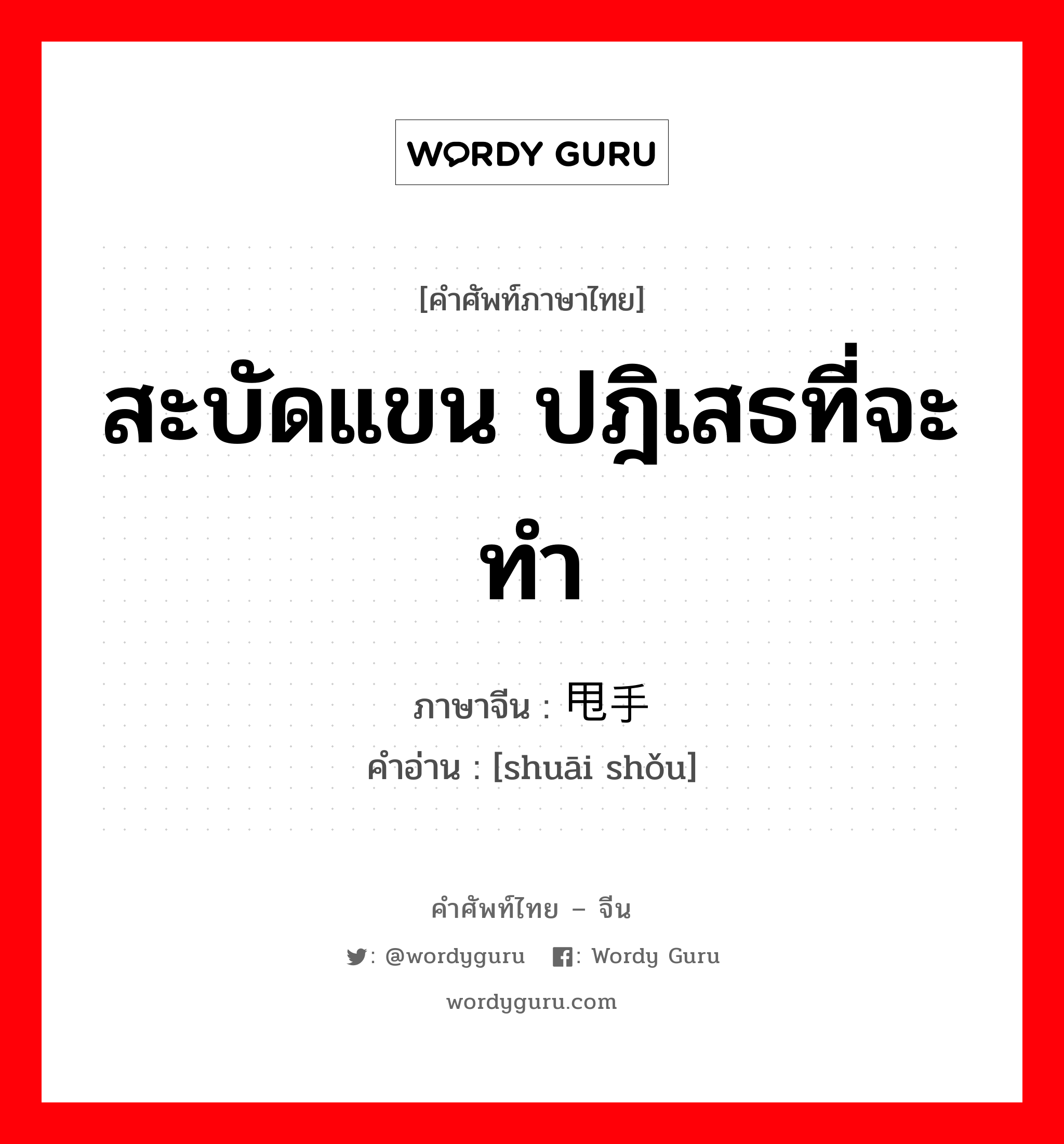 สะบัดแขน ปฎิเสธที่จะทำ ภาษาจีนคืออะไร, คำศัพท์ภาษาไทย - จีน สะบัดแขน ปฎิเสธที่จะทำ ภาษาจีน 甩手 คำอ่าน [shuāi shǒu]