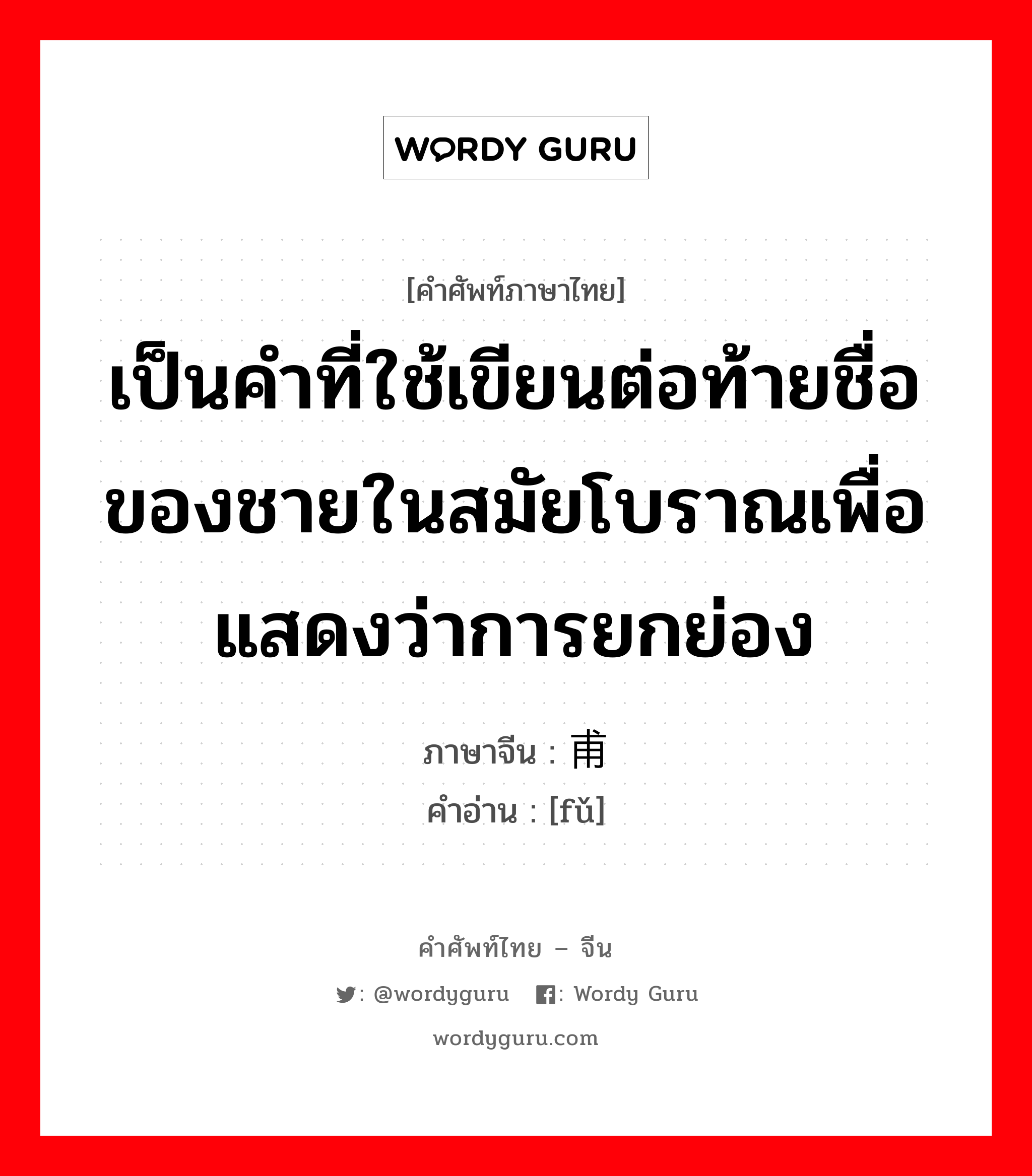 เป็นคำที่ใช้เขียนต่อท้ายชื่อของชายในสมัยโบราณเพื่อแสดงว่าการยกย่อง ภาษาจีนคืออะไร, คำศัพท์ภาษาไทย - จีน เป็นคำที่ใช้เขียนต่อท้ายชื่อของชายในสมัยโบราณเพื่อแสดงว่าการยกย่อง ภาษาจีน 甫 คำอ่าน [fǔ]