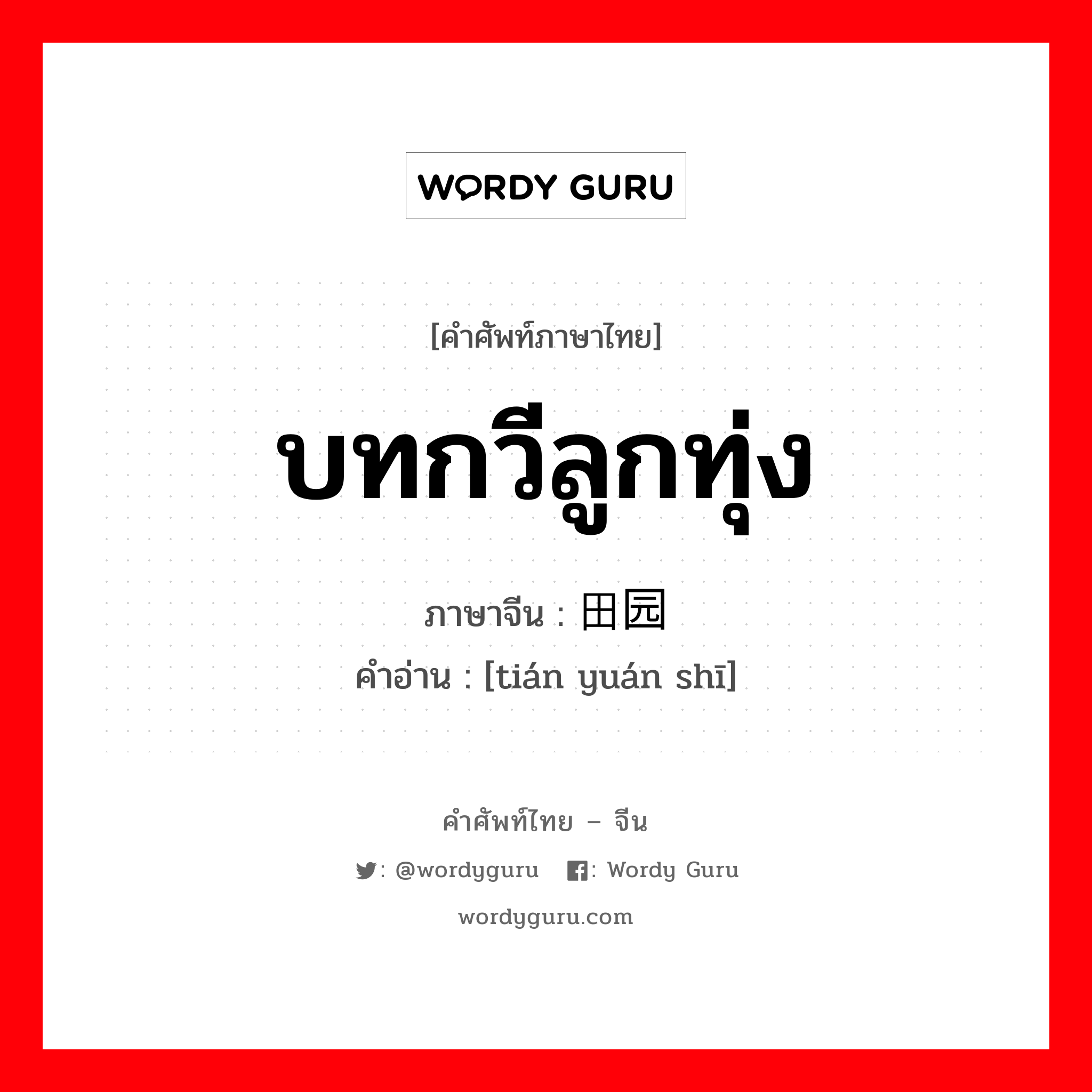 บทกวีลูกทุ่ง ภาษาจีนคืออะไร, คำศัพท์ภาษาไทย - จีน บทกวีลูกทุ่ง ภาษาจีน 田园诗 คำอ่าน [tián yuán shī]