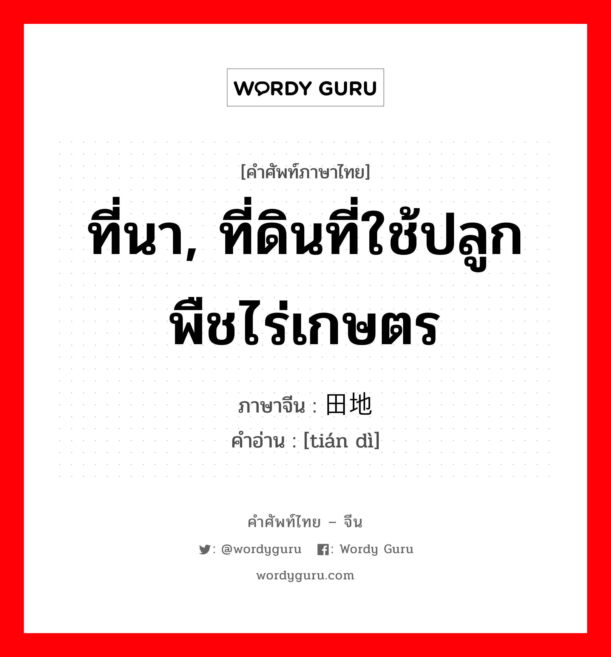 ที่นา, ที่ดินที่ใช้ปลูกพืชไร่เกษตร ภาษาจีนคืออะไร, คำศัพท์ภาษาไทย - จีน ที่นา, ที่ดินที่ใช้ปลูกพืชไร่เกษตร ภาษาจีน 田地 คำอ่าน [tián dì]