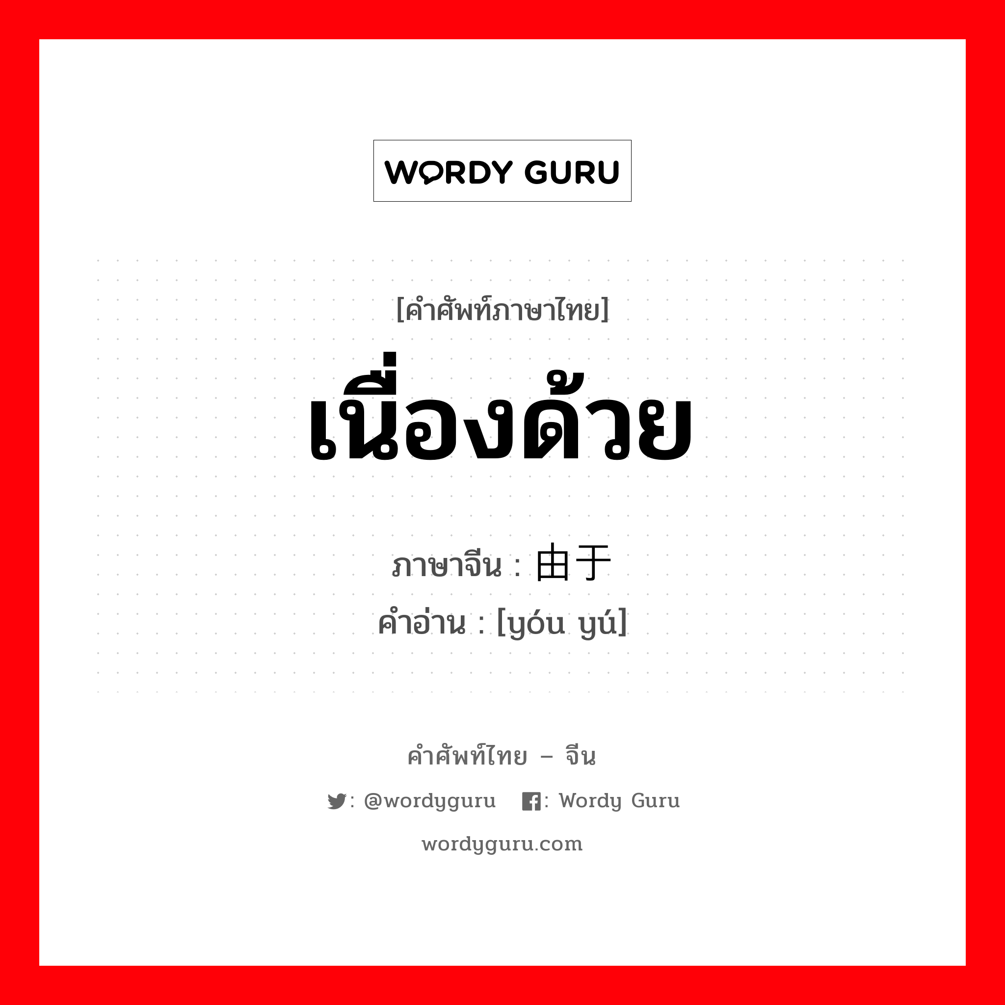 เนื่องด้วย ภาษาจีนคืออะไร, คำศัพท์ภาษาไทย - จีน เนื่องด้วย ภาษาจีน 由于 คำอ่าน [yóu yú]