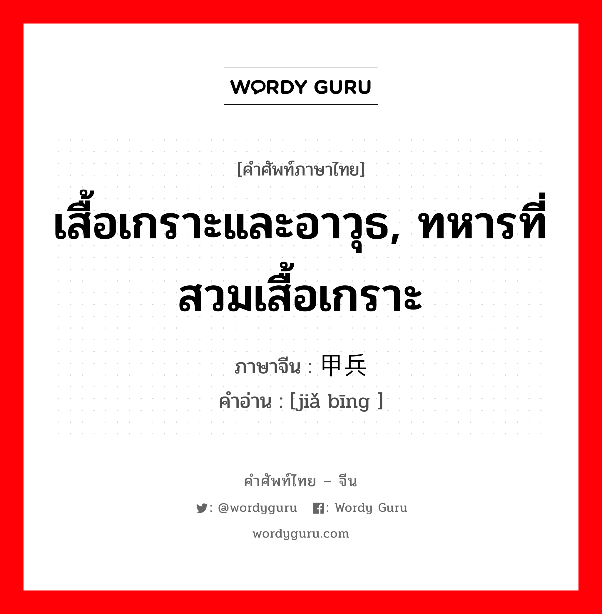 เสื้อเกราะและอาวุธ, ทหารที่สวมเสื้อเกราะ ภาษาจีนคืออะไร, คำศัพท์ภาษาไทย - จีน เสื้อเกราะและอาวุธ, ทหารที่สวมเสื้อเกราะ ภาษาจีน 甲兵 คำอ่าน [jiǎ bīng ]