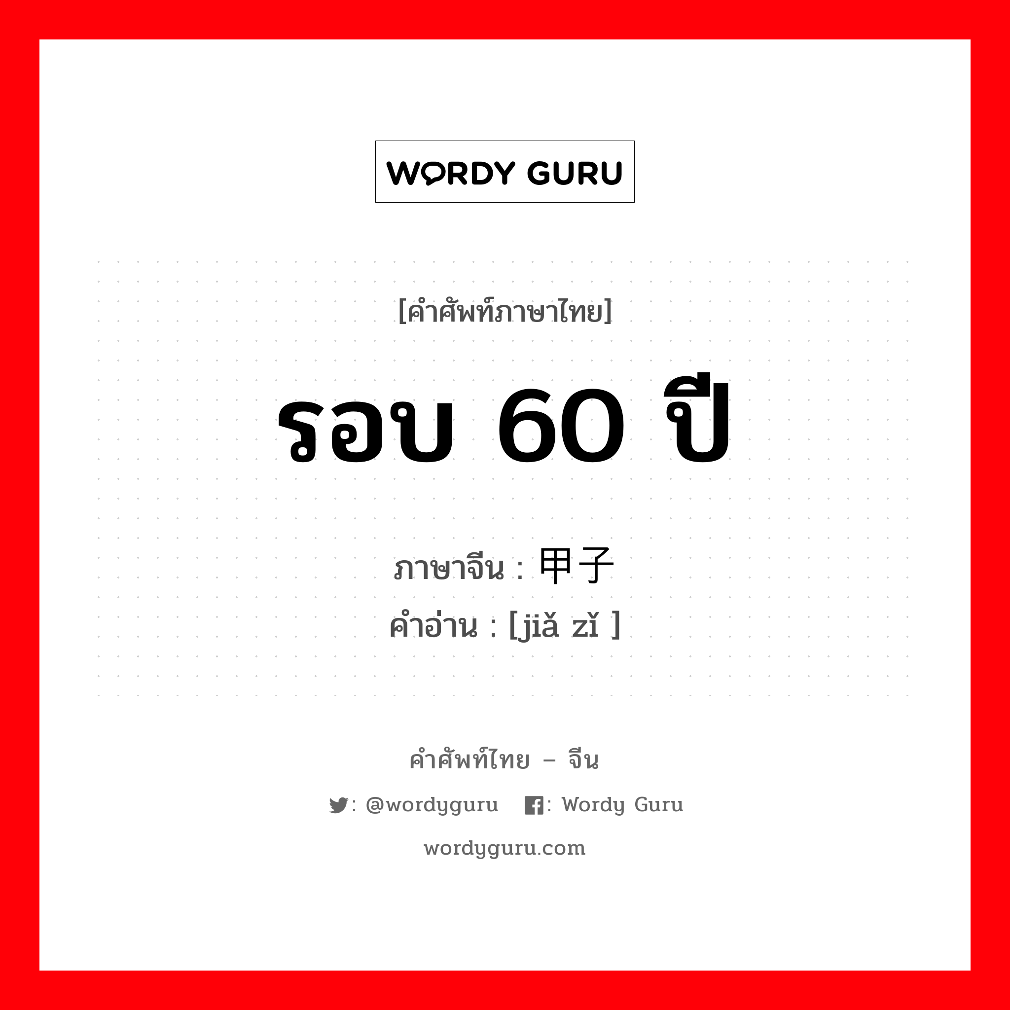 รอบ 60 ปี ภาษาจีนคืออะไร, คำศัพท์ภาษาไทย - จีน รอบ 60 ปี ภาษาจีน 甲子 คำอ่าน [jiǎ zǐ ]