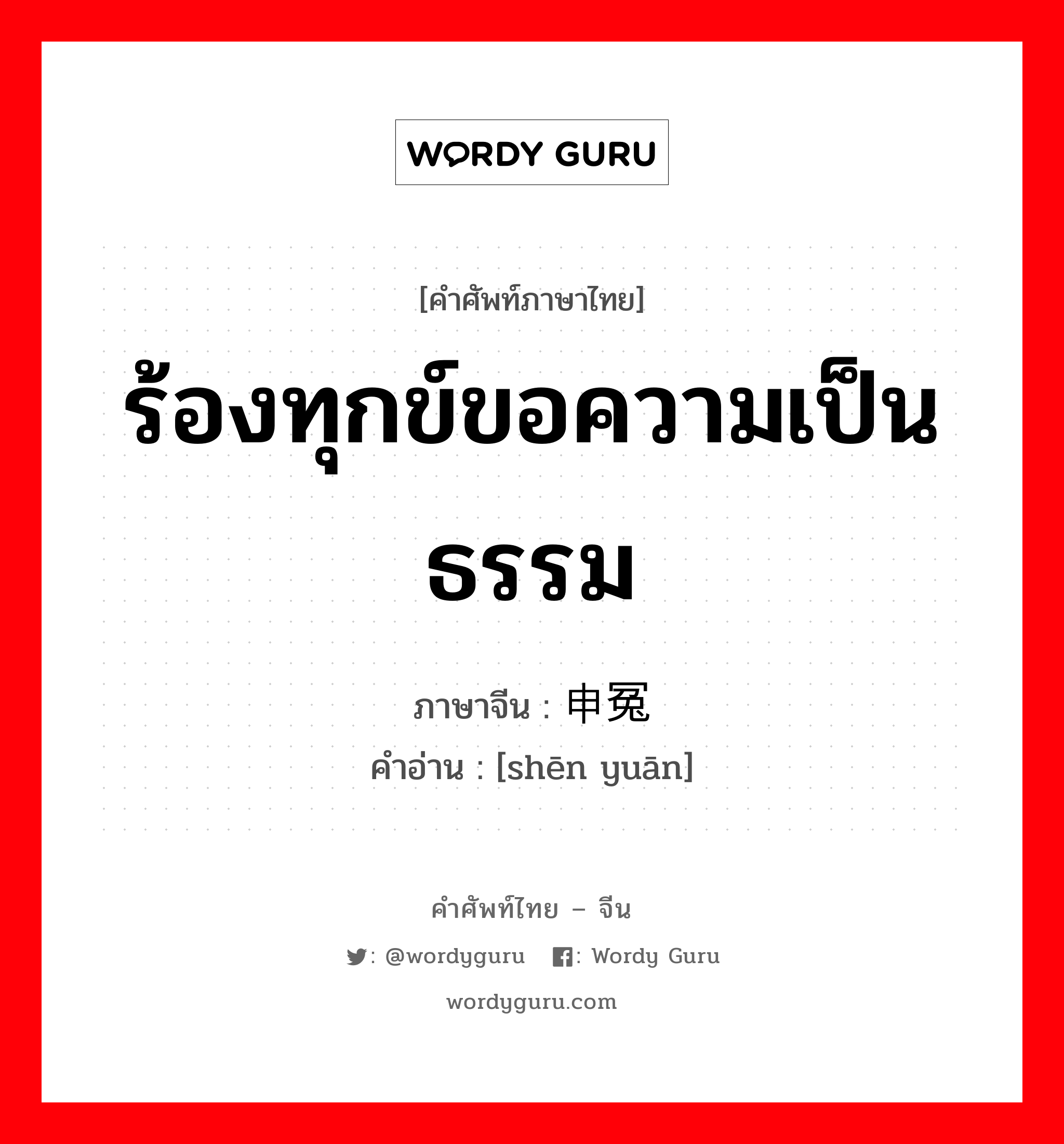 ร้องทุกข์ขอความเป็นธรรม ภาษาจีนคืออะไร, คำศัพท์ภาษาไทย - จีน ร้องทุกข์ขอความเป็นธรรม ภาษาจีน 申冤 คำอ่าน [shēn yuān]