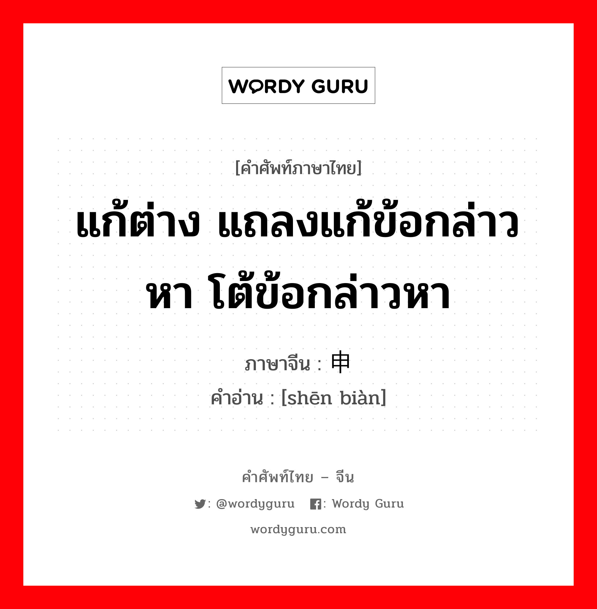 แก้ต่าง แถลงแก้ข้อกล่าวหา โต้ข้อกล่าวหา ภาษาจีนคืออะไร, คำศัพท์ภาษาไทย - จีน แก้ต่าง แถลงแก้ข้อกล่าวหา โต้ข้อกล่าวหา ภาษาจีน 申辩 คำอ่าน [shēn biàn]