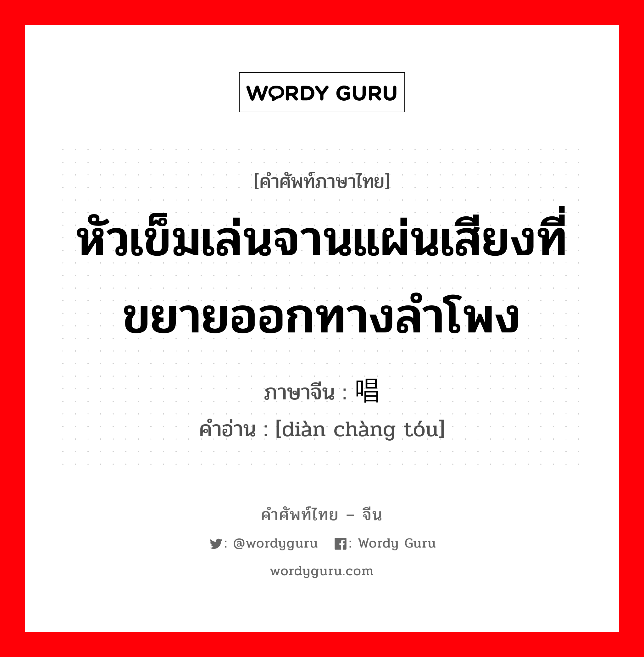 หัวเข็มเล่นจานแผ่นเสียงที่ขยายออกทางลำโพง ภาษาจีนคืออะไร, คำศัพท์ภาษาไทย - จีน หัวเข็มเล่นจานแผ่นเสียงที่ขยายออกทางลำโพง ภาษาจีน 电唱头 คำอ่าน [diàn chàng tóu]