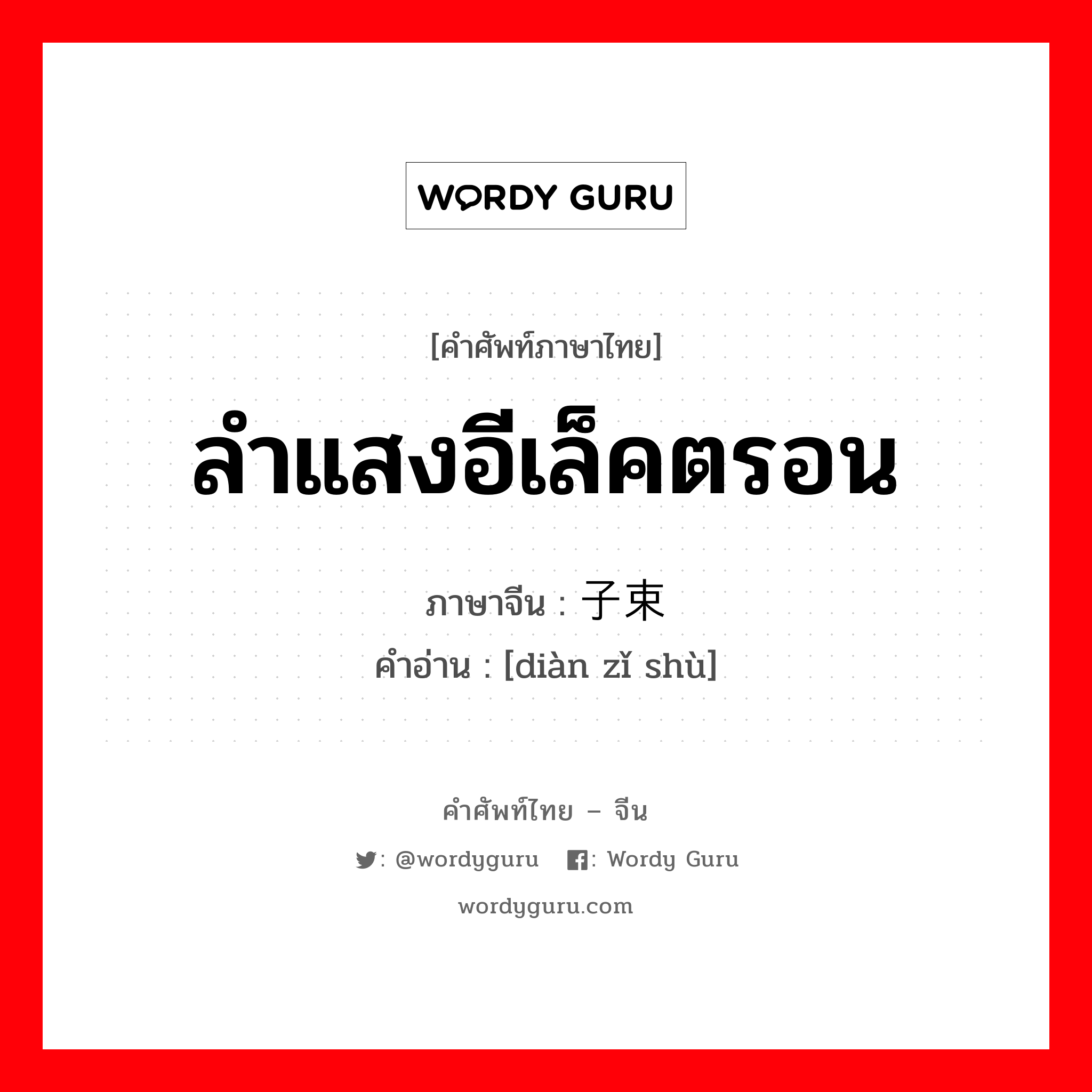 ลำแสงอีเล็คตรอน ภาษาจีนคืออะไร, คำศัพท์ภาษาไทย - จีน ลำแสงอีเล็คตรอน ภาษาจีน 电子束 คำอ่าน [diàn zǐ shù]