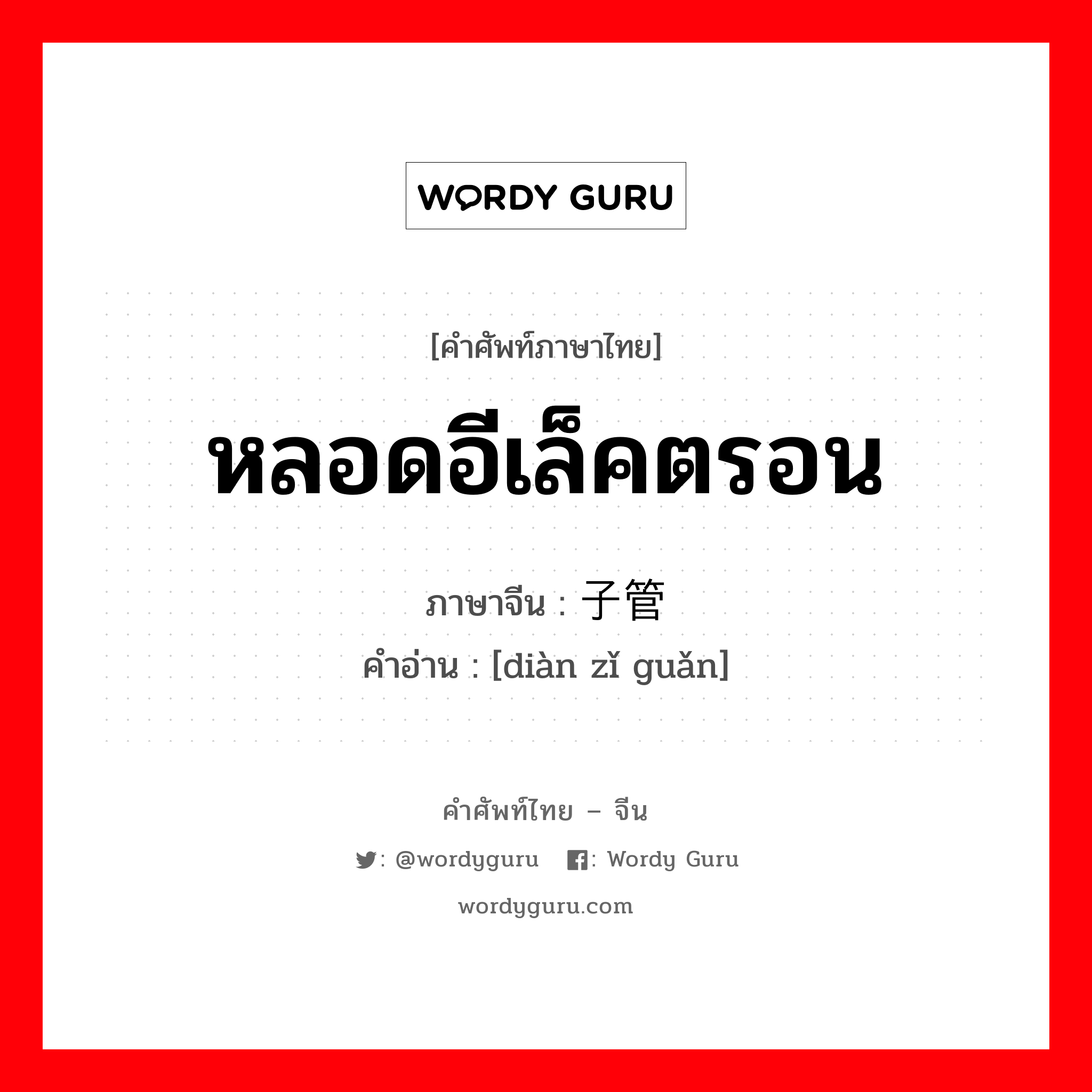 หลอดอีเล็คตรอน ภาษาจีนคืออะไร, คำศัพท์ภาษาไทย - จีน หลอดอีเล็คตรอน ภาษาจีน 电子管 คำอ่าน [diàn zǐ guǎn]