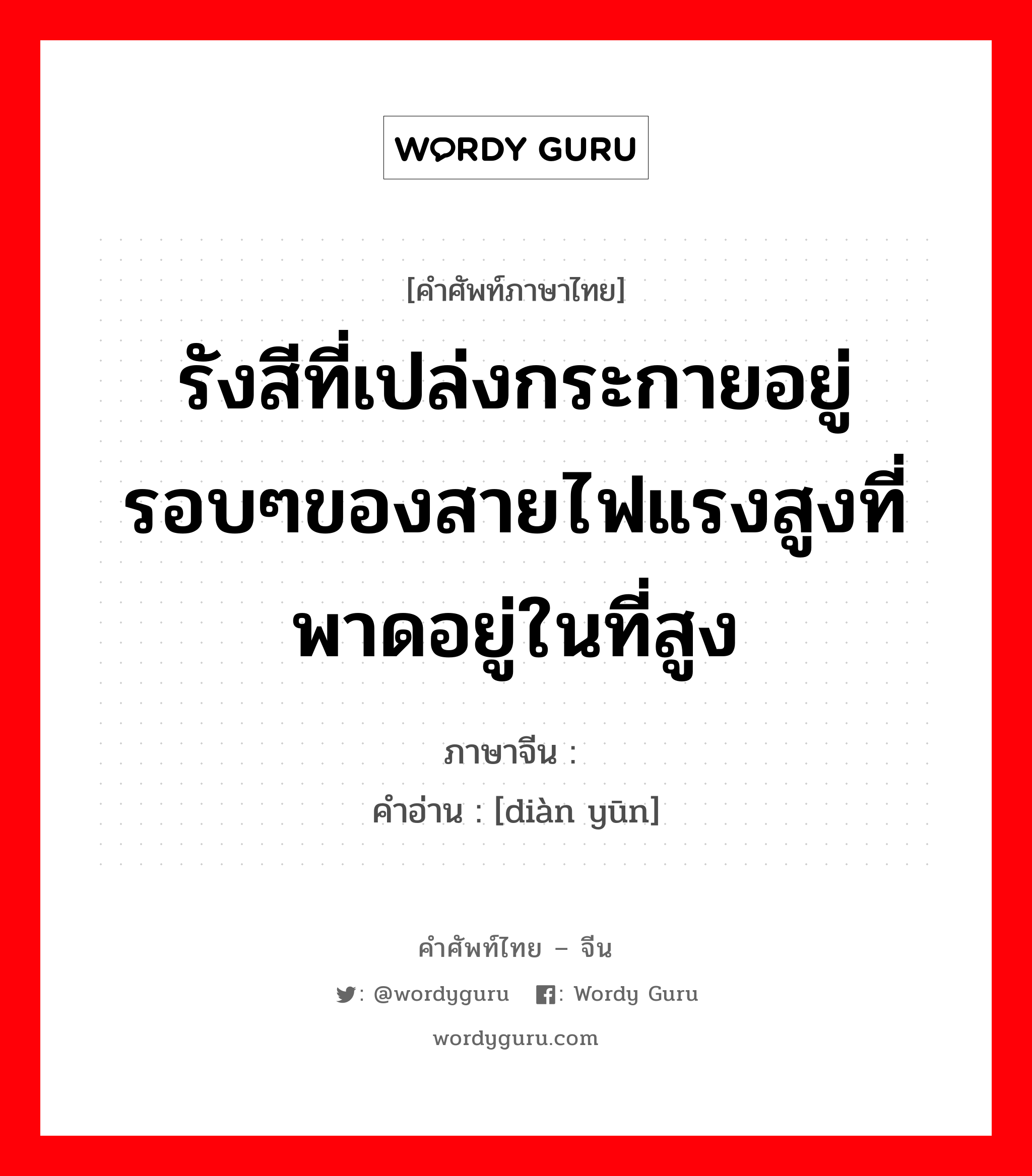 รังสีที่เปล่งกระกายอยู่รอบๆของสายไฟแรงสูงที่พาดอยู่ในที่สูง ภาษาจีนคืออะไร, คำศัพท์ภาษาไทย - จีน รังสีที่เปล่งกระกายอยู่รอบๆของสายไฟแรงสูงที่พาดอยู่ในที่สูง ภาษาจีน 电晕 คำอ่าน [diàn yūn]