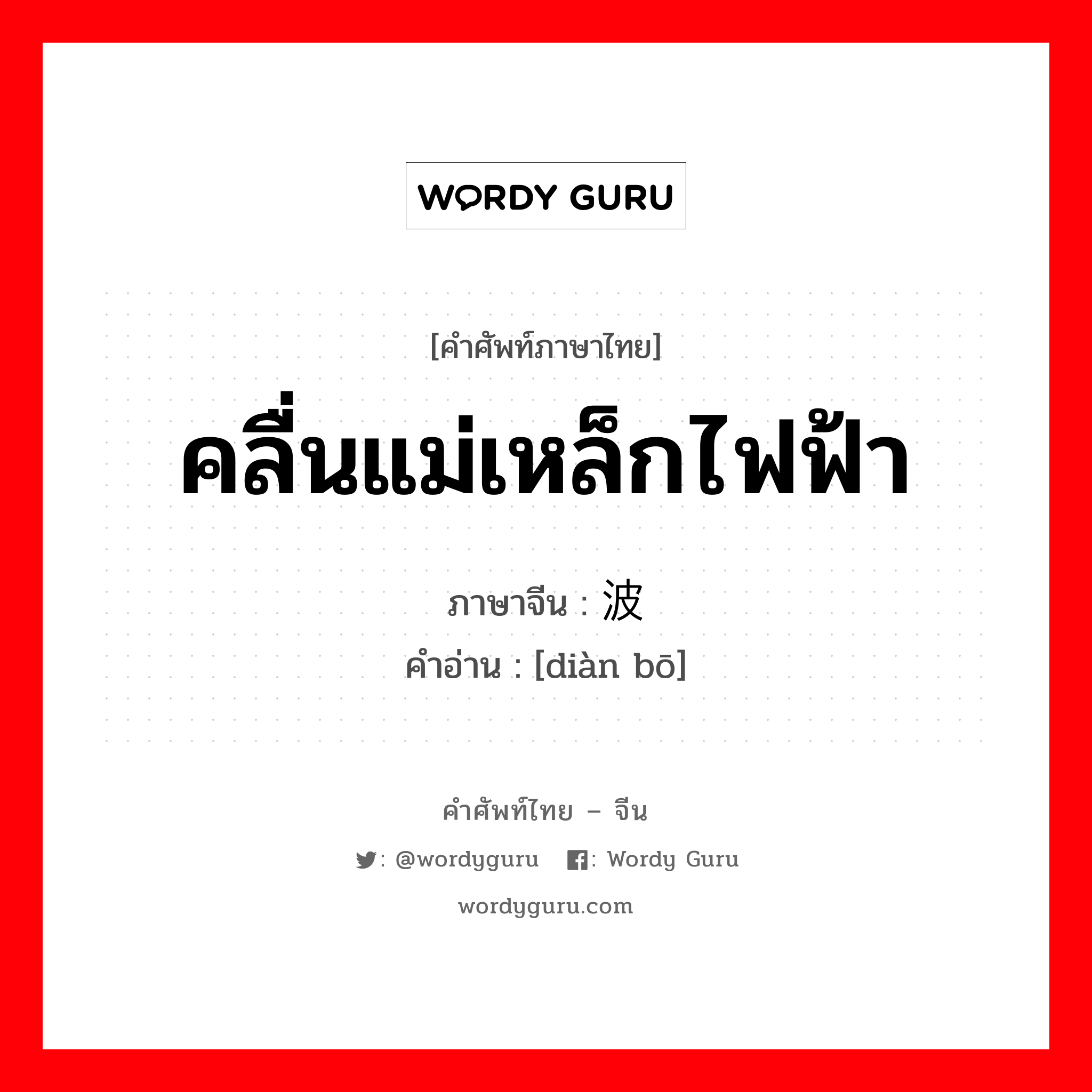 คลื่นแม่เหล็กไฟฟ้า ภาษาจีนคืออะไร, คำศัพท์ภาษาไทย - จีน คลื่นแม่เหล็กไฟฟ้า ภาษาจีน 电波 คำอ่าน [diàn bō]