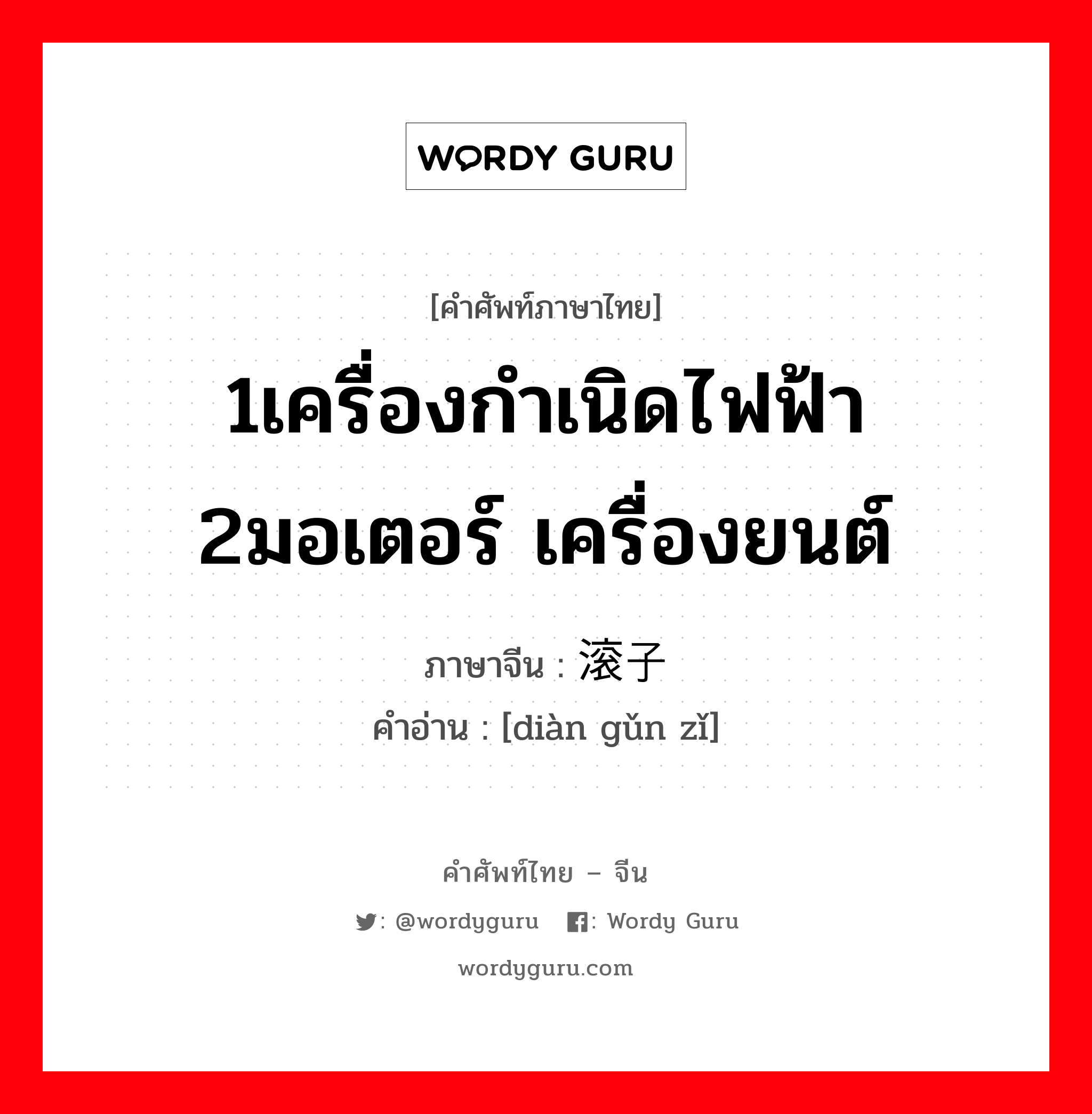 1เครื่องกำเนิดไฟฟ้า 2มอเตอร์ เครื่องยนต์ ภาษาจีนคืออะไร, คำศัพท์ภาษาไทย - จีน 1เครื่องกำเนิดไฟฟ้า 2มอเตอร์ เครื่องยนต์ ภาษาจีน 电滚子 คำอ่าน [diàn gǔn zǐ]