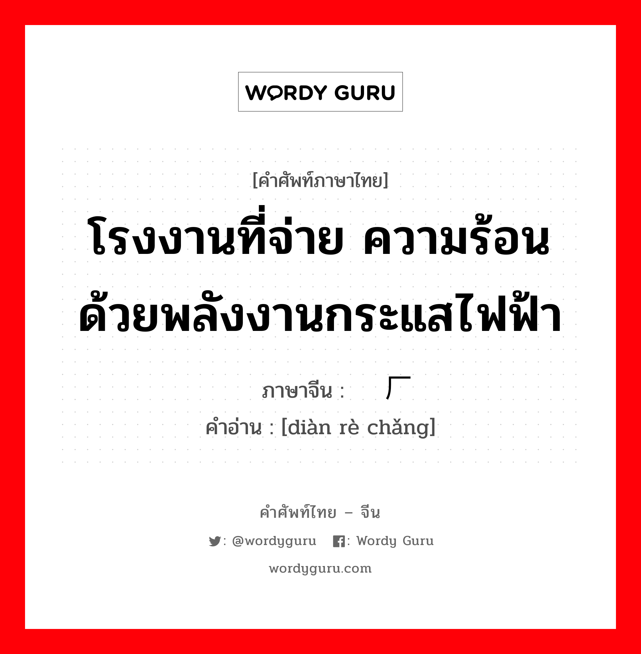 โรงงานที่จ่าย ความร้อนด้วยพลังงานกระแสไฟฟ้า ภาษาจีนคืออะไร, คำศัพท์ภาษาไทย - จีน โรงงานที่จ่าย ความร้อนด้วยพลังงานกระแสไฟฟ้า ภาษาจีน 电热厂 คำอ่าน [diàn rè chǎng]