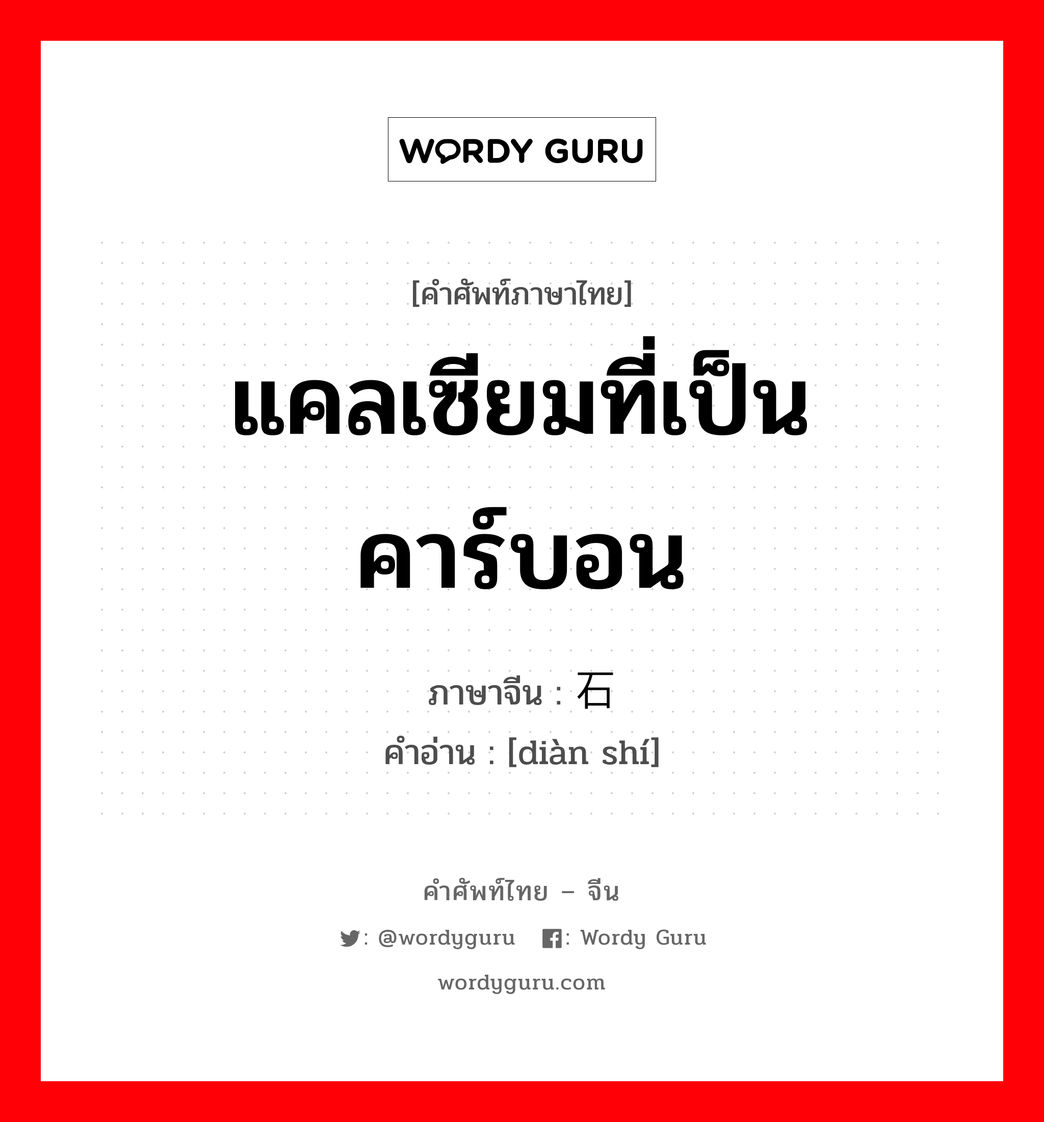 แคลเซียมที่เป็นคาร์บอน ภาษาจีนคืออะไร, คำศัพท์ภาษาไทย - จีน แคลเซียมที่เป็นคาร์บอน ภาษาจีน 电石 คำอ่าน [diàn shí]