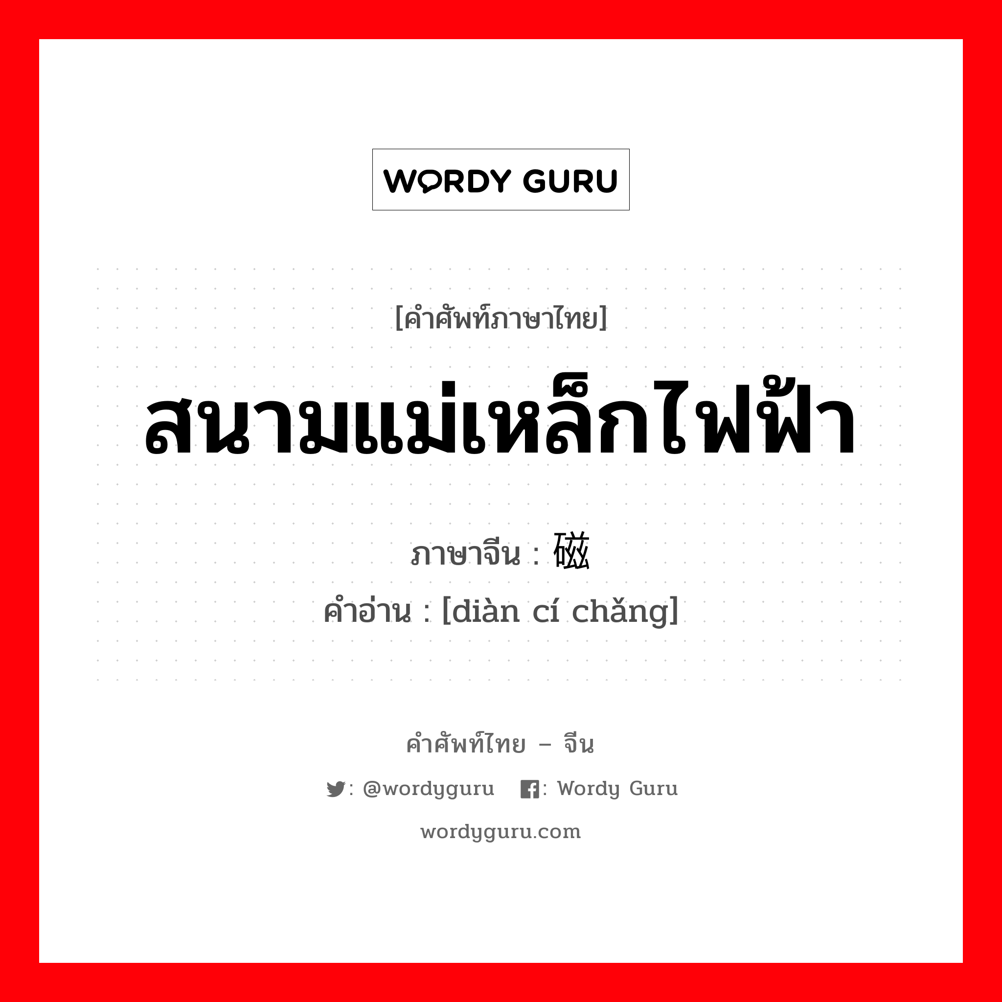 สนามแม่เหล็กไฟฟ้า ภาษาจีนคืออะไร, คำศัพท์ภาษาไทย - จีน สนามแม่เหล็กไฟฟ้า ภาษาจีน 电磁场 คำอ่าน [diàn cí chǎng]