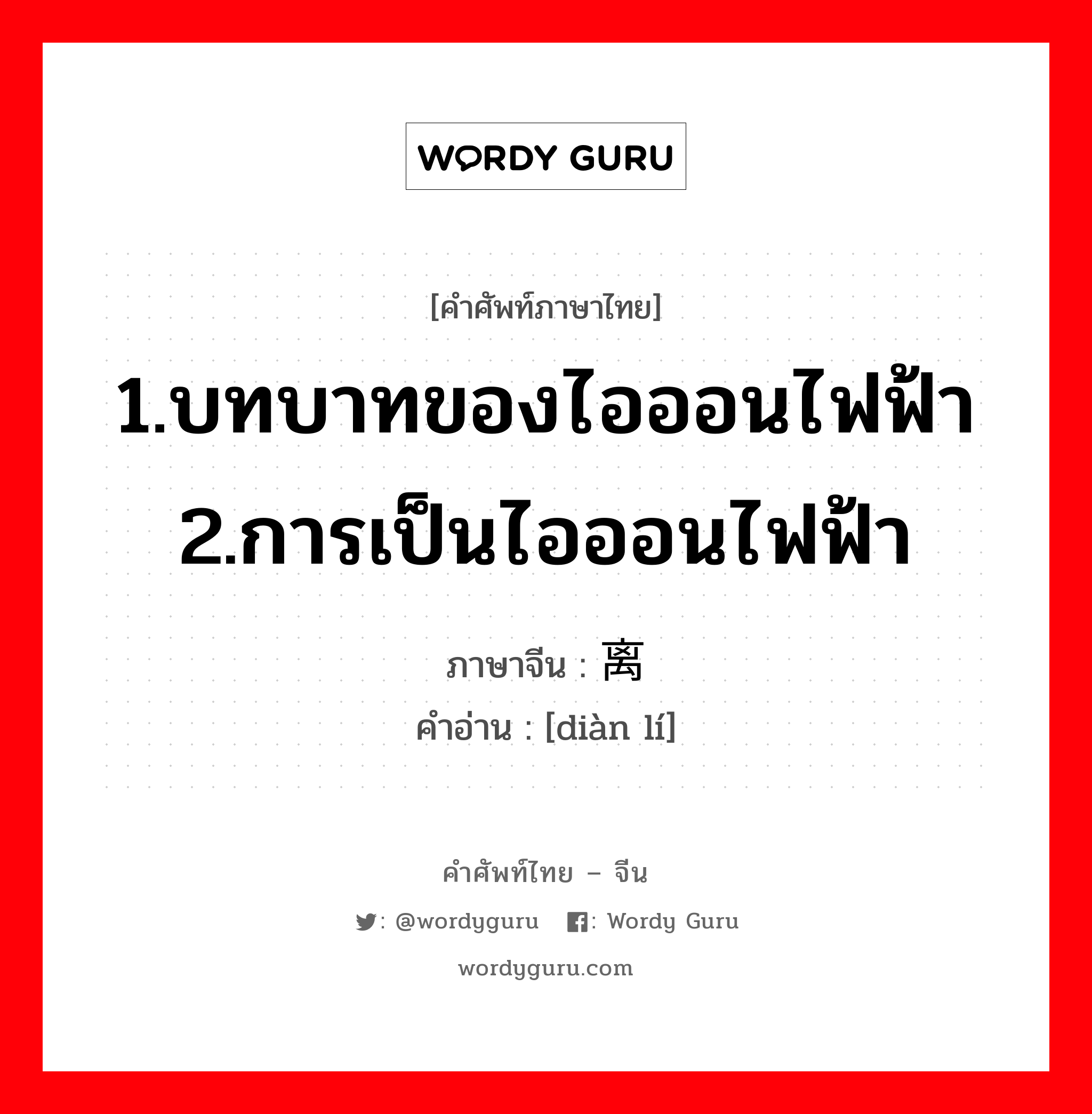 1.บทบาทของไอออนไฟฟ้า 2.การเป็นไอออนไฟฟ้า ภาษาจีนคืออะไร, คำศัพท์ภาษาไทย - จีน 1.บทบาทของไอออนไฟฟ้า 2.การเป็นไอออนไฟฟ้า ภาษาจีน 电离 คำอ่าน [diàn lí]