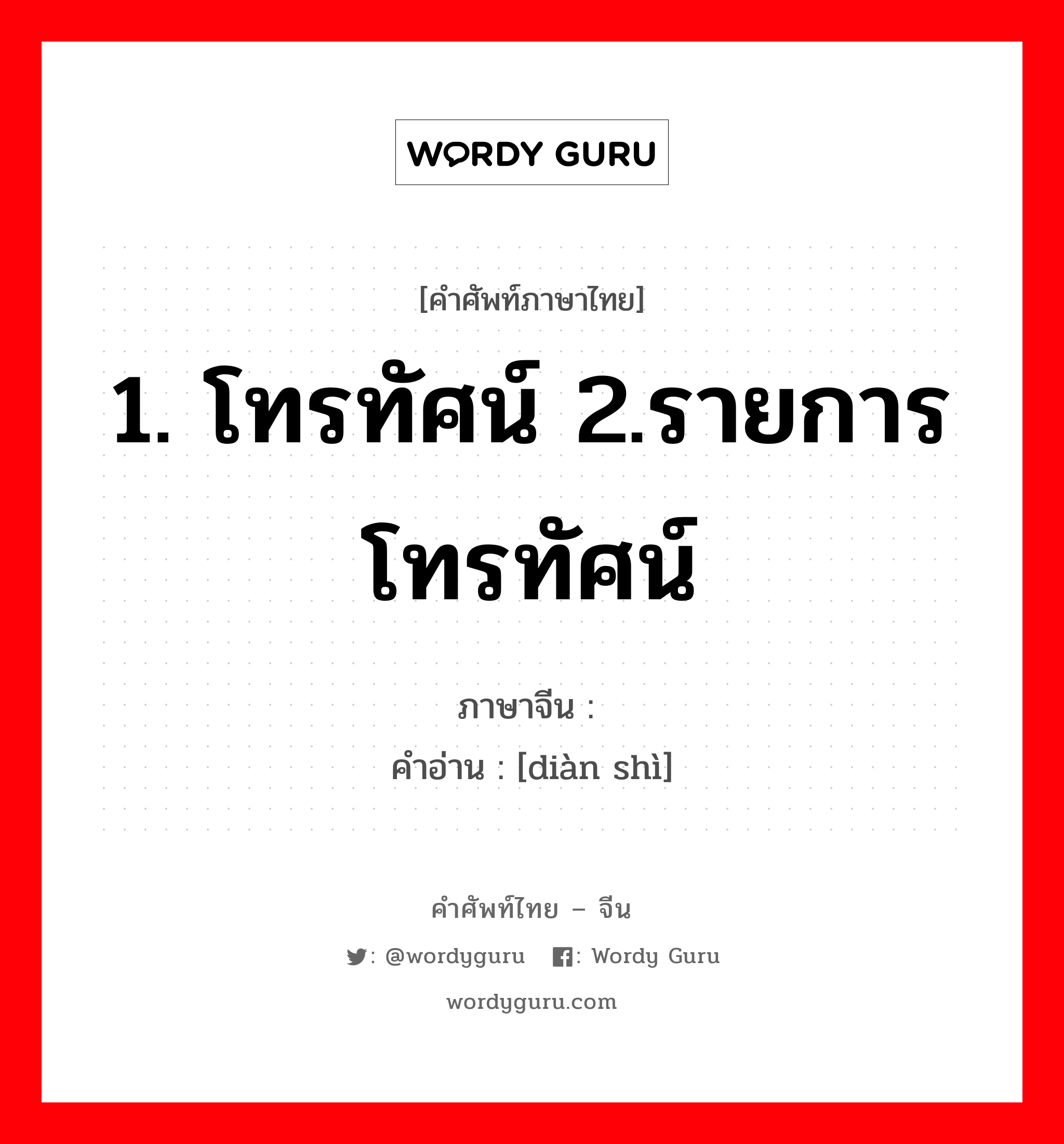 1. โทรทัศน์ 2.รายการโทรทัศน์ ภาษาจีนคืออะไร, คำศัพท์ภาษาไทย - จีน 1. โทรทัศน์ 2.รายการโทรทัศน์ ภาษาจีน 电视 คำอ่าน [diàn shì]